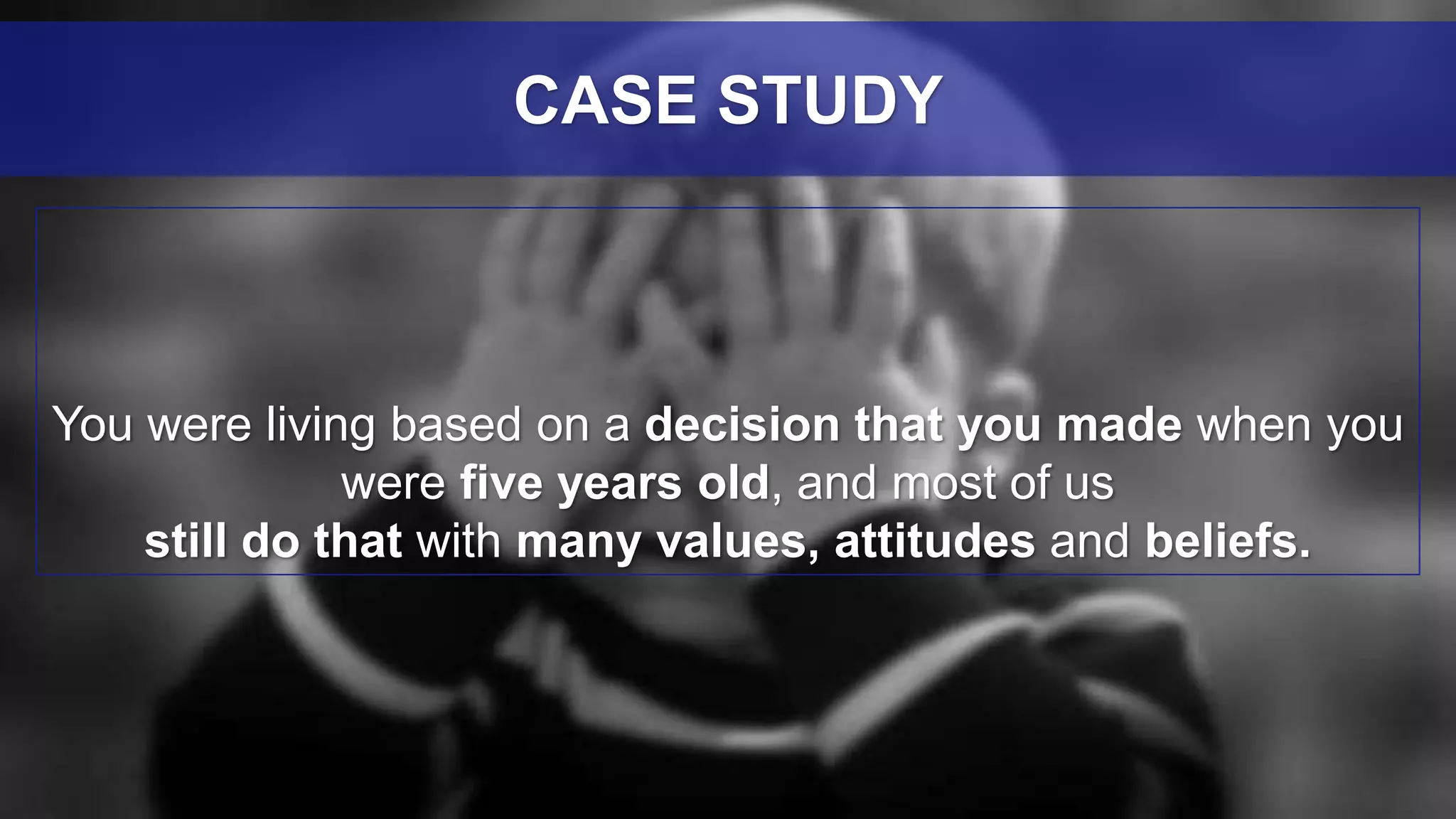 You were living based on a decision that you made when you
were five years old, and most of us
still do that with many values, attitudes and beliefs.
CASE STUDY
 