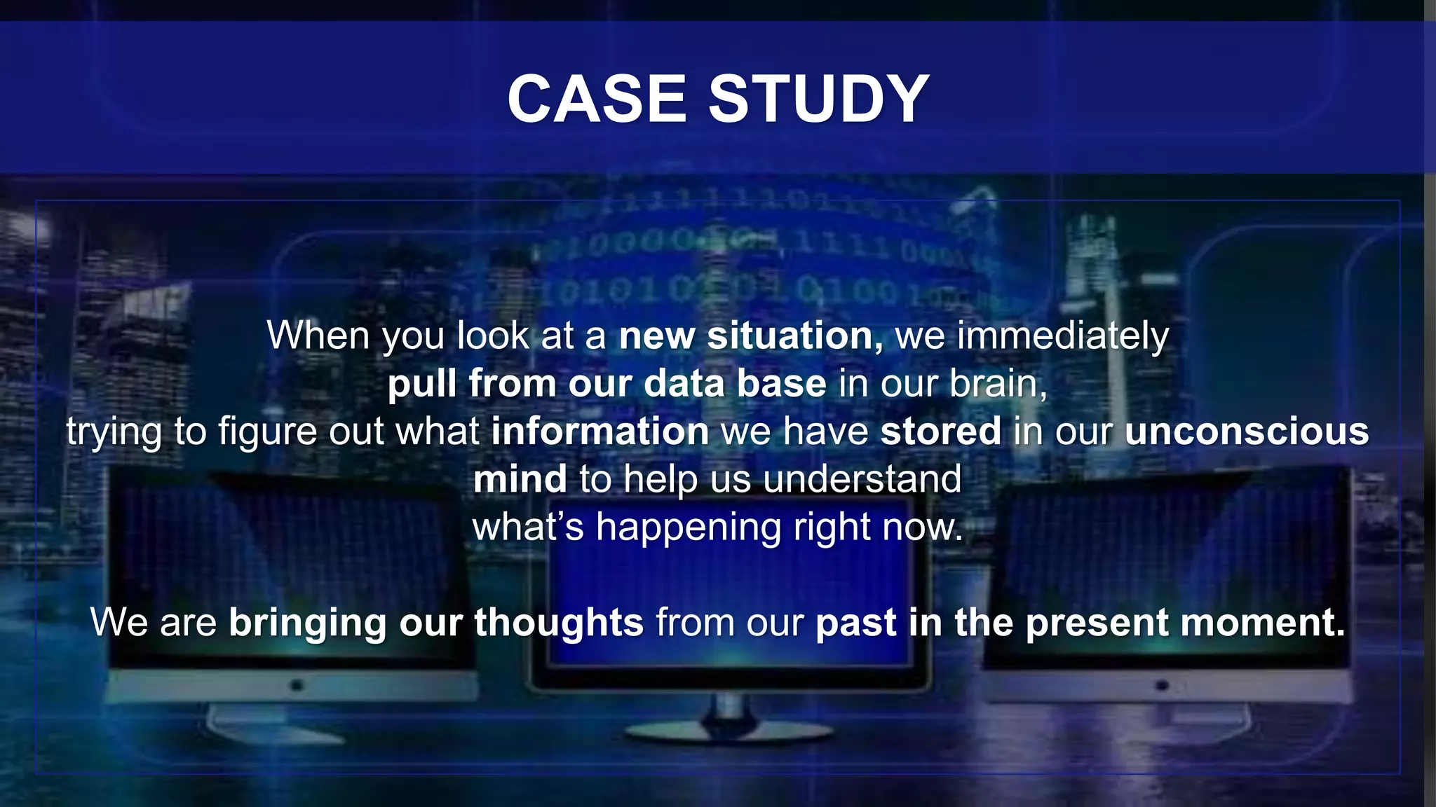 When you look at a new situation, we immediately
pull from our data base in our brain,
trying to figure out what information we have stored in our unconscious
mind to help us understand
what’s happening right now.
We are bringing our thoughts from our past in the present moment.
CASE STUDY
 
