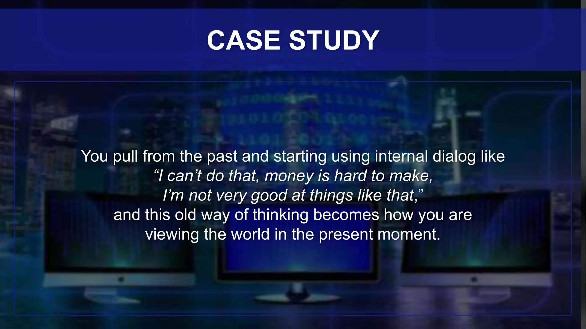 You pull from the past and starting using internal dialog like
“I can’t do that, money is hard to make,
I’m not very good at things like that,”
and this old way of thinking becomes how you are
viewing the world in the present moment.
CASE STUDY
 