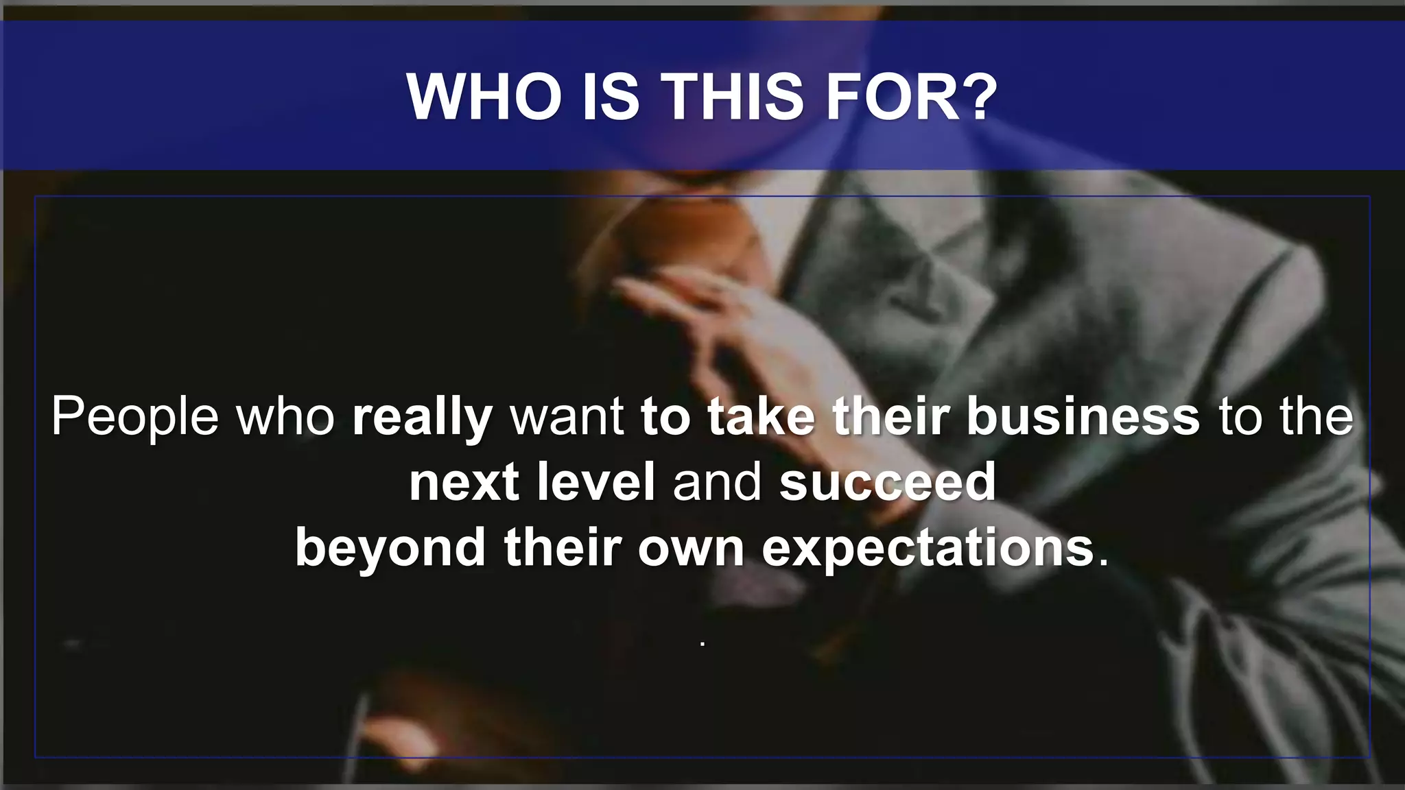 People who really want to take their business to the
next level and succeed
beyond their own expectations.
.
WHO IS THIS FOR?
 