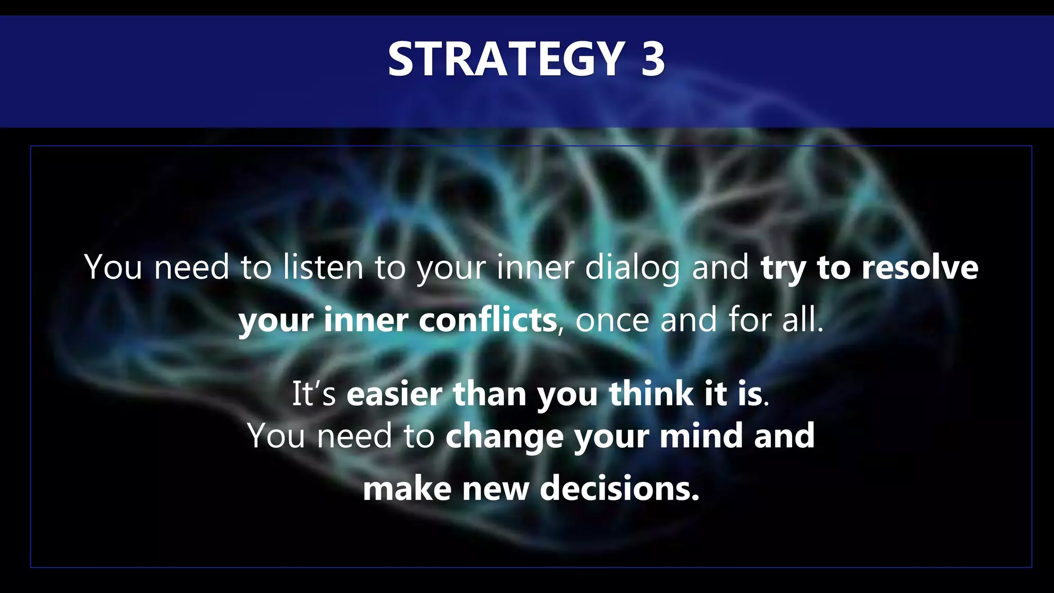 You need to listen to your inner dialog and try to resolve
your inner conflicts, once and for all.
It’s easier than you think it is.
You need to change your mind and
make new decisions.
STRATEGY 3
 