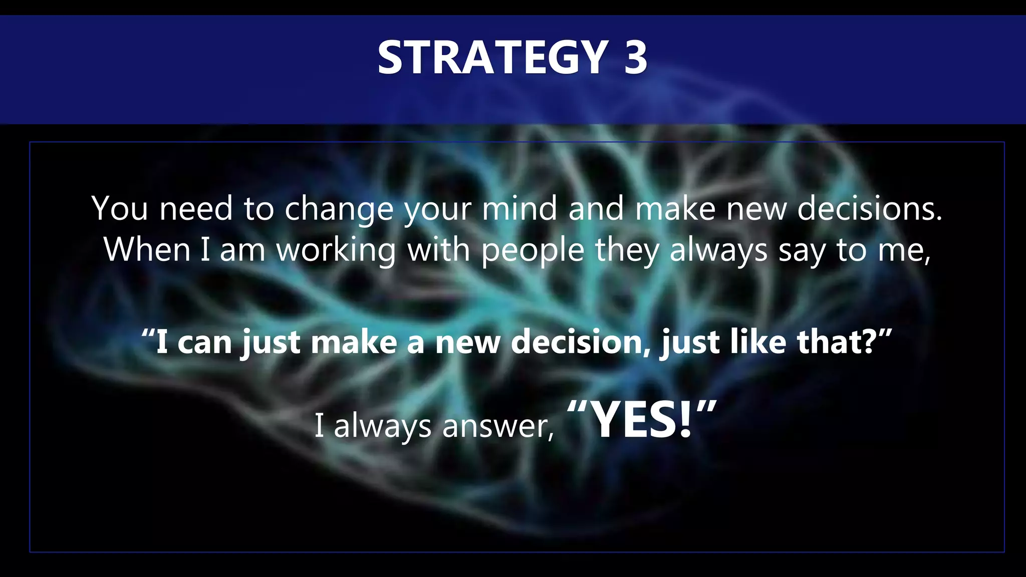 You need to change your mind and make new decisions.
When I am working with people they always say to me,
“I can just make a new decision, just like that?”
I always answer, “YES!”
STRATEGY 3
 