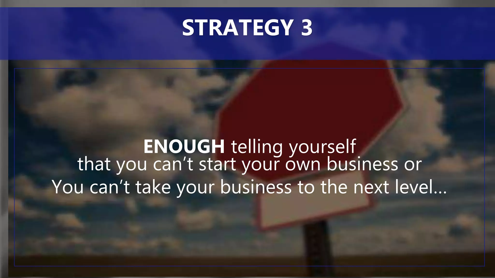 ENOUGH telling yourself
that you can’t start your own business or
You can’t take your business to the next level…
STRATEGY 3
 