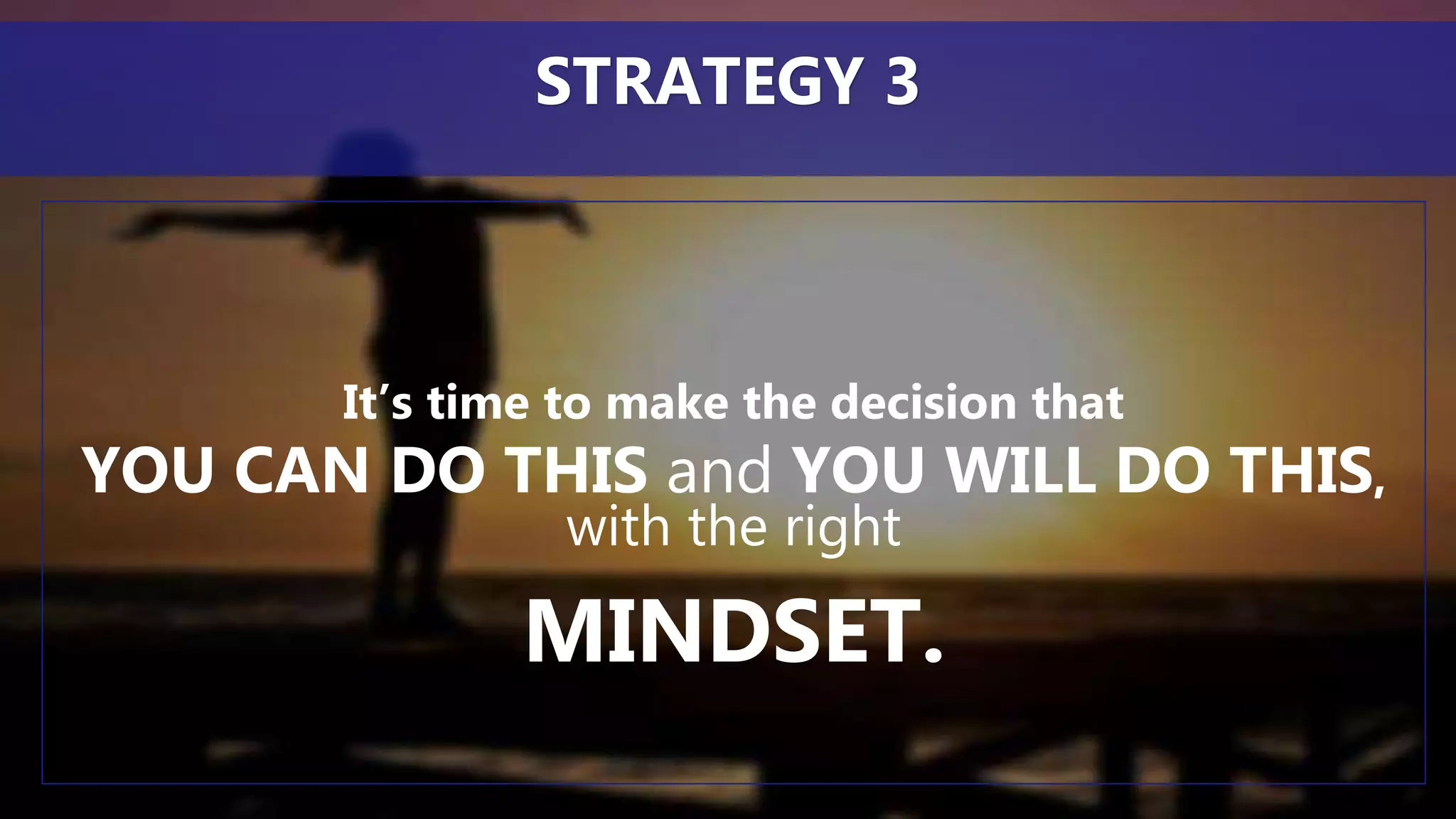 It’s time to make the decision that
YOU CAN DO THIS and YOU WILL DO THIS,
with the right
MINDSET.
STRATEGY 3
 