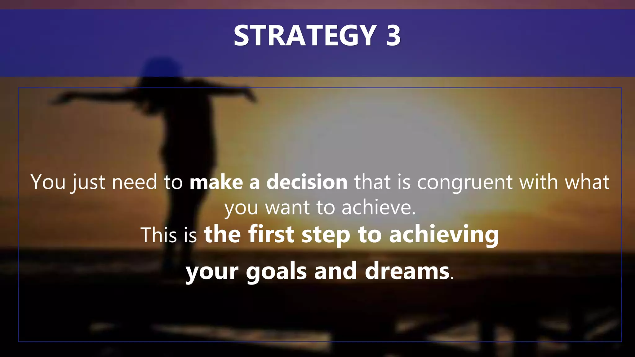 You just need to make a decision that is congruent with what
you want to achieve.
This is the first step to achieving
your goals and dreams.
STRATEGY 3
 
