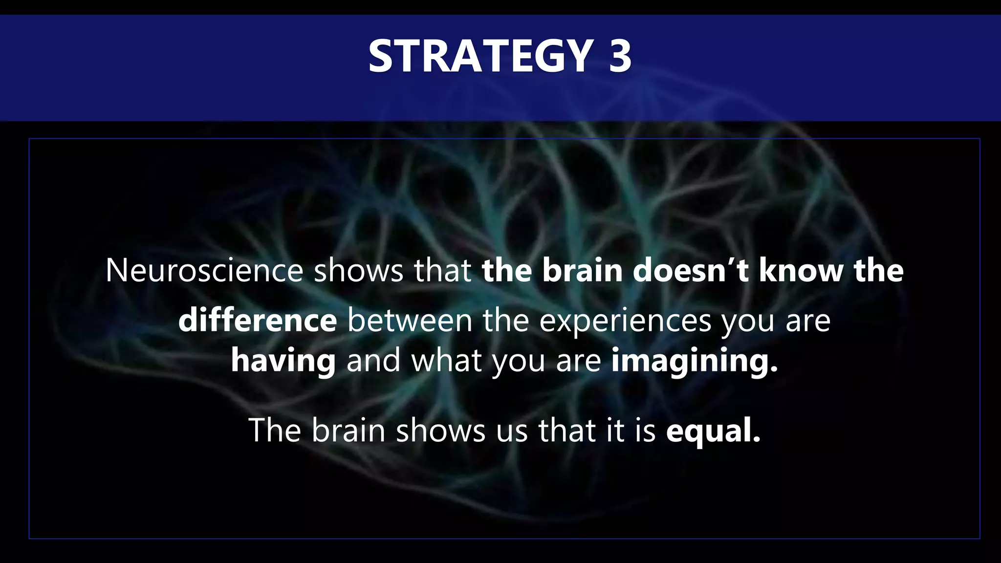 Neuroscience shows that the brain doesn’t know the
difference between the experiences you are
having and what you are imagining.
The brain shows us that it is equal.
STRATEGY 3
 