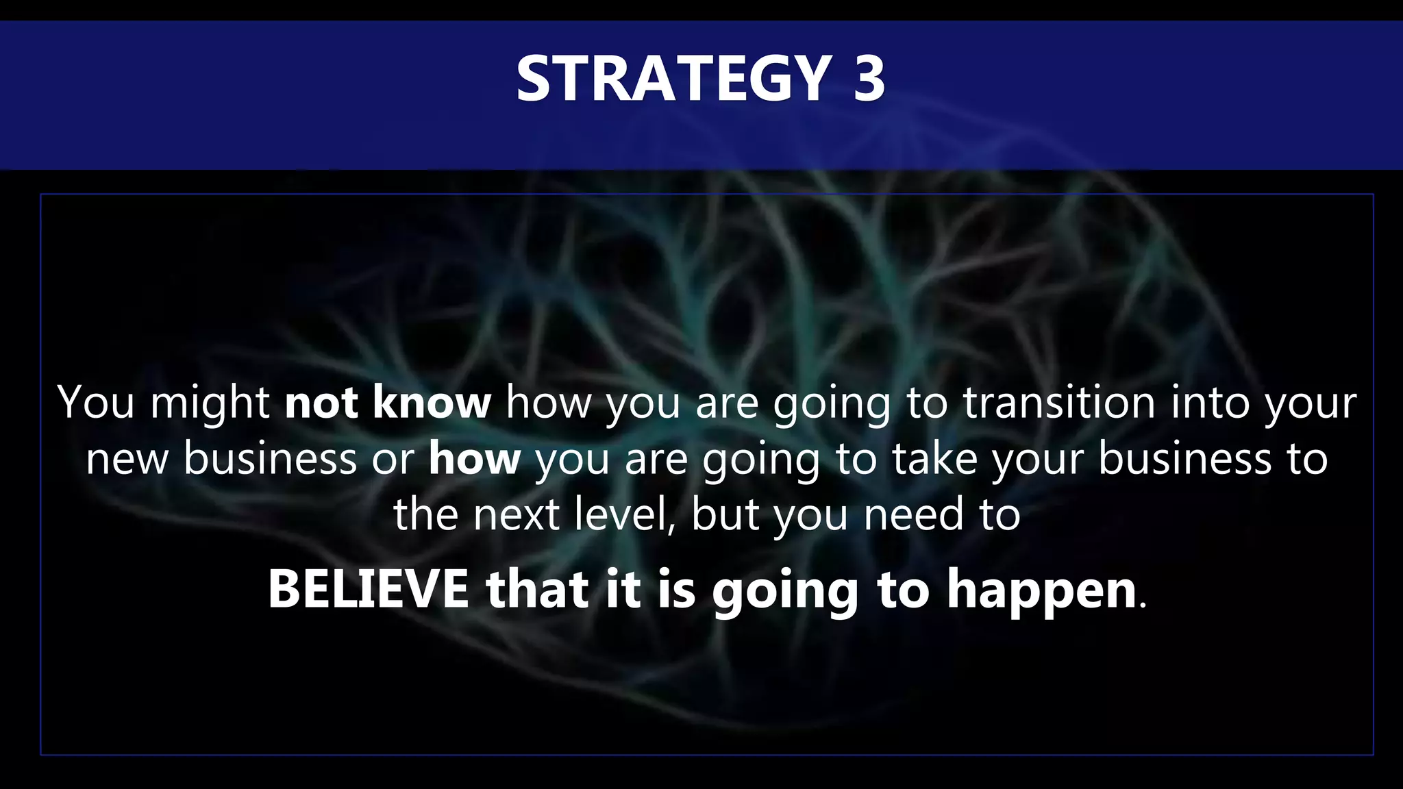You might not know how you are going to transition into your
new business or how you are going to take your business to
the next level, but you need to
BELIEVE that it is going to happen.
STRATEGY 3
 