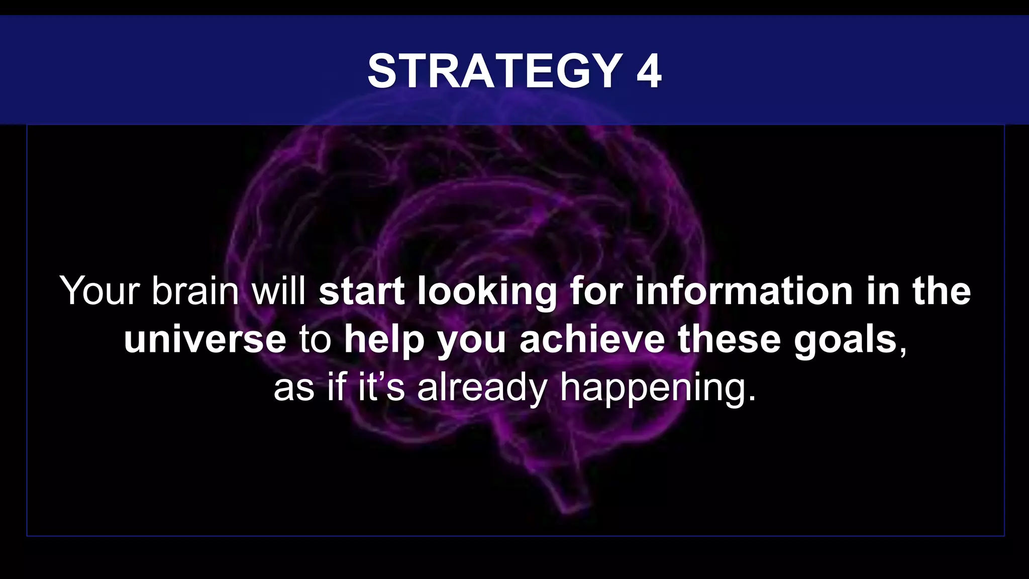 Your brain will start looking for information in the
universe to help you achieve these goals,
as if it’s already happening.
STRATEGY 4
 