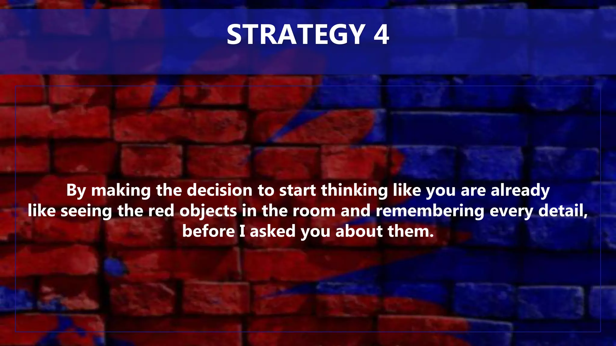 By making the decision to start thinking like you are already
like seeing the red objects in the room and remembering every detail,
before I asked you about them.
STRATEGY 4
 