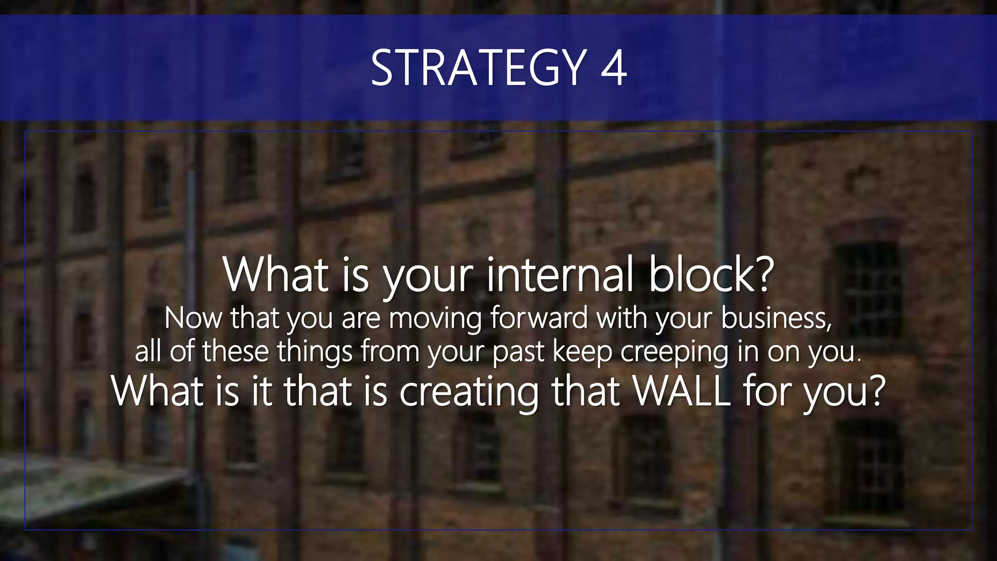 What is your internal block?
Now that you are moving forward with your business,
all of these things from your past keep creeping in on you.
What is it that is creating that WALL for you?
STRATEGY 4
 