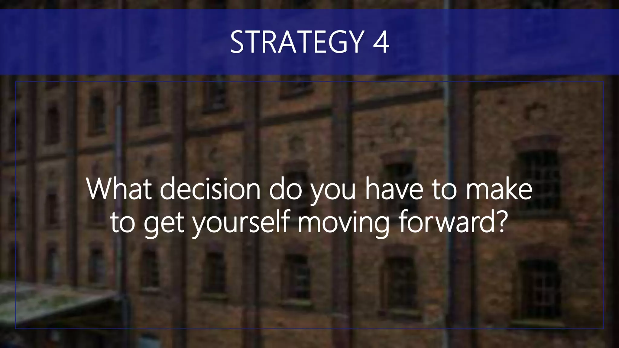 What decision do you have to make
to get yourself moving forward?
STRATEGY 4
 