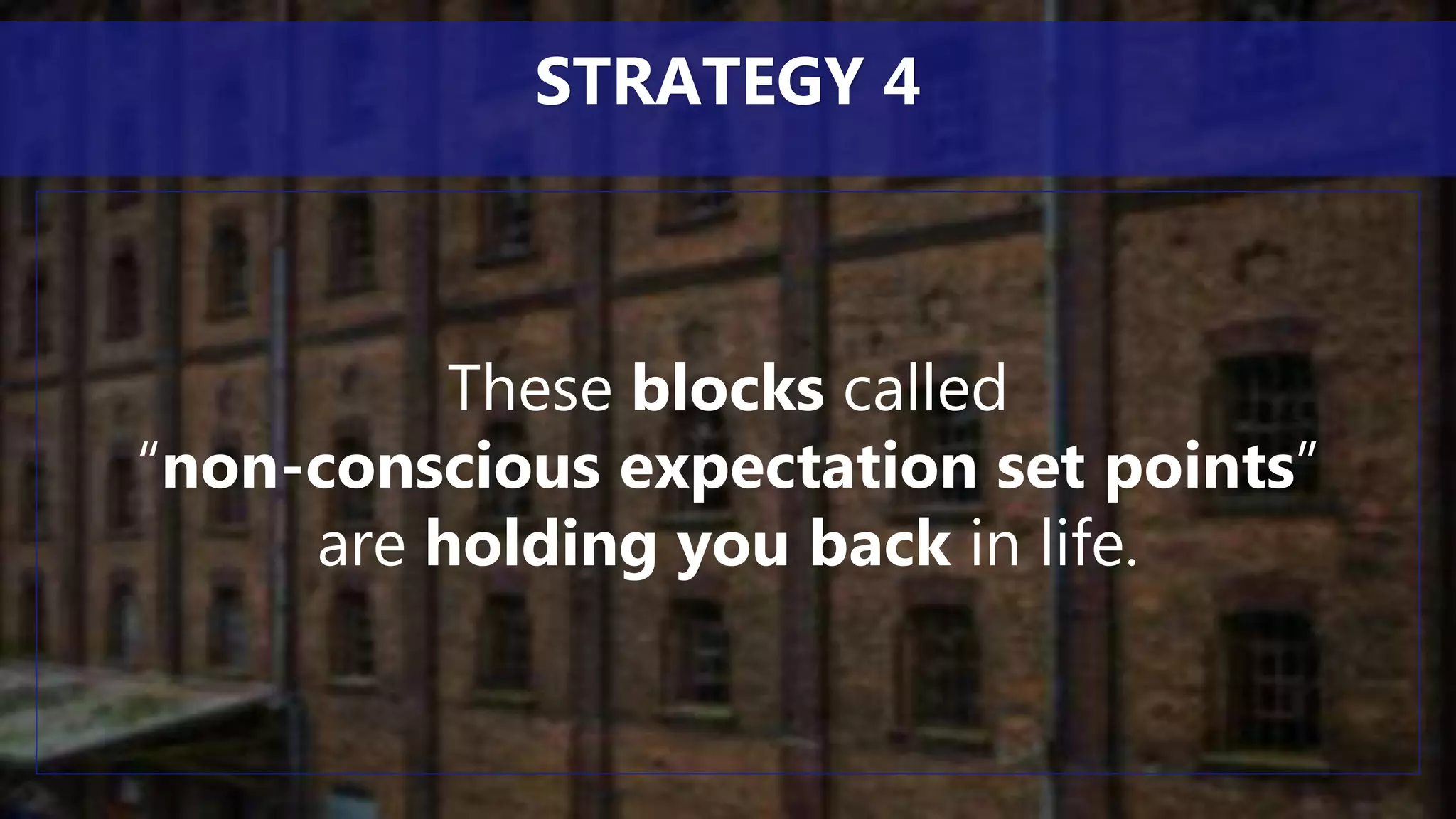 These blocks called
“non-conscious expectation set points”
are holding you back in life.
STRATEGY 4
 