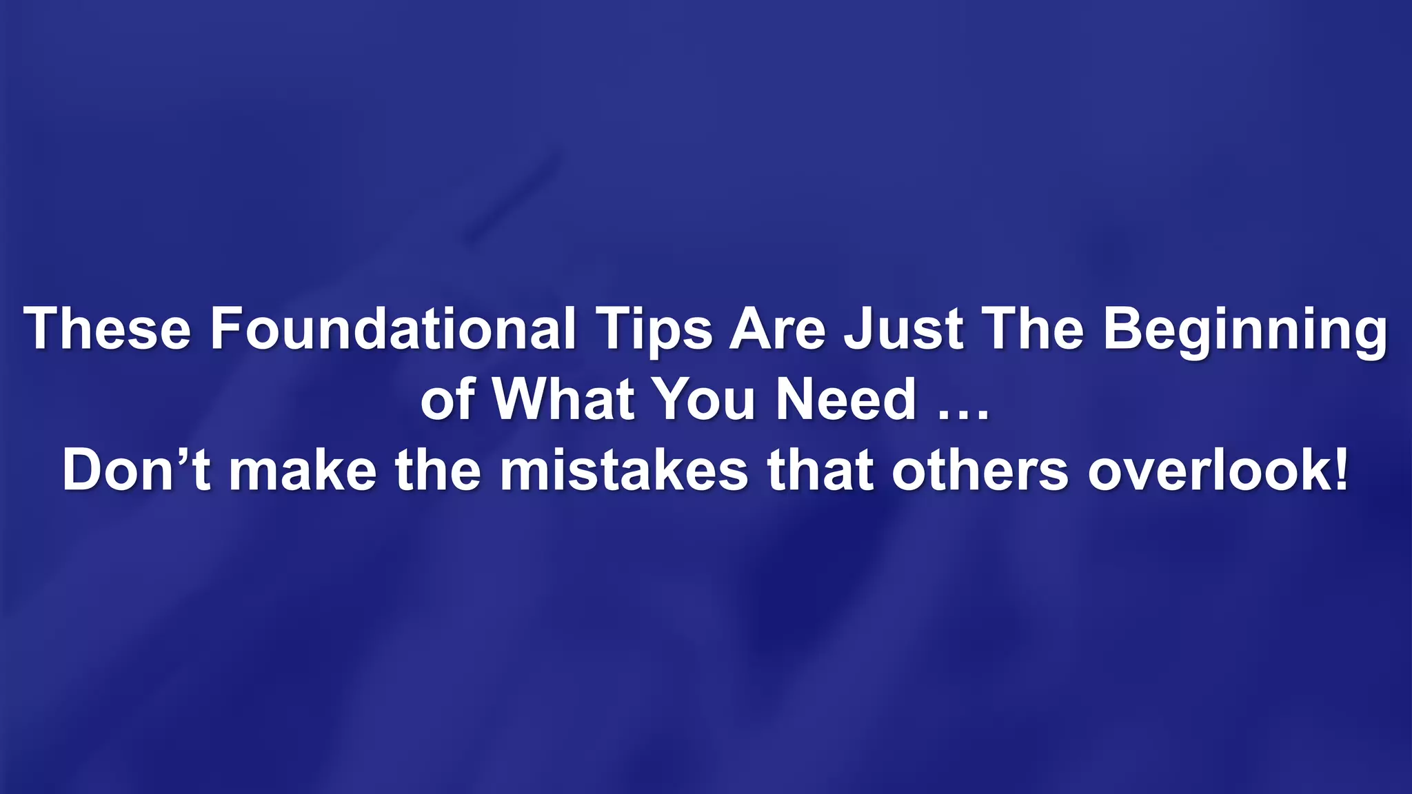 These Foundational Tips Are Just The Beginning
of What You Need …
Don’t make the mistakes that others overlook!
 