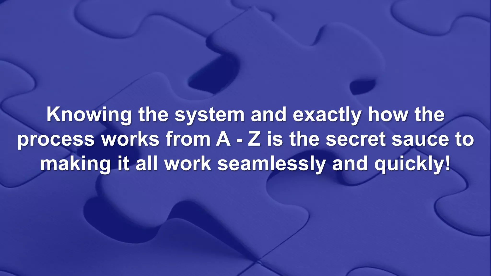 Knowing the system and exactly how the
process works from A - Z is the secret sauce to
making it all work seamlessly and quickly!
 