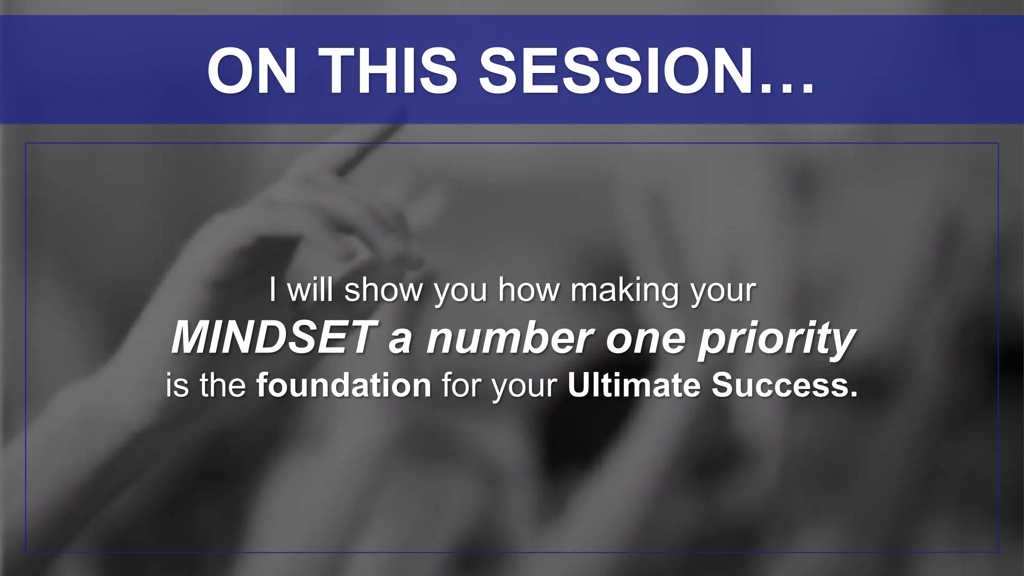 I will show you how making your
MINDSET a number one priority
is the foundation for your Ultimate Success.
ON THIS SESSION…
 