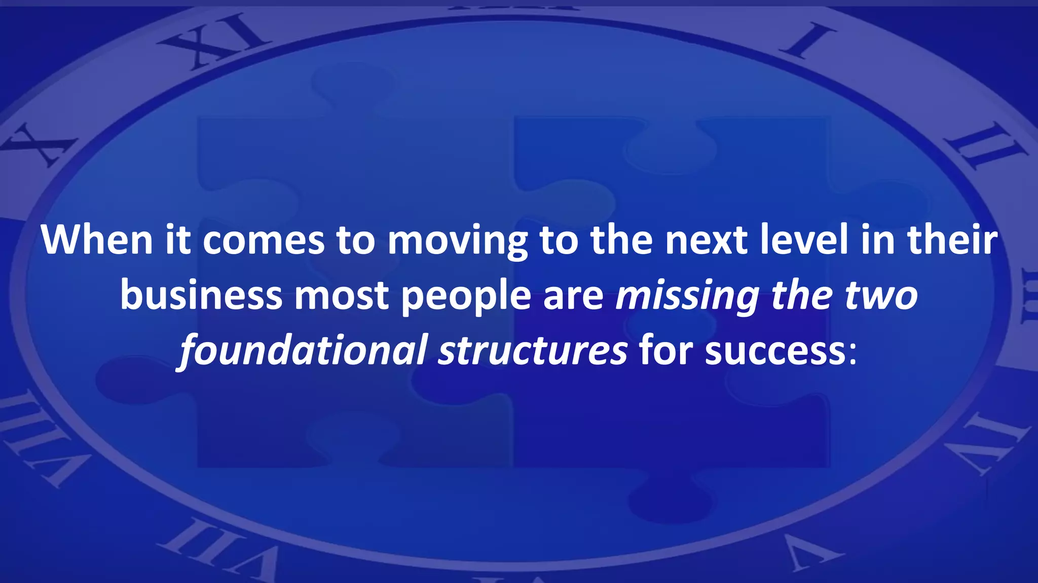 When it comes to moving to the next level in their
business most people are missing the two
foundational structures for success:
 