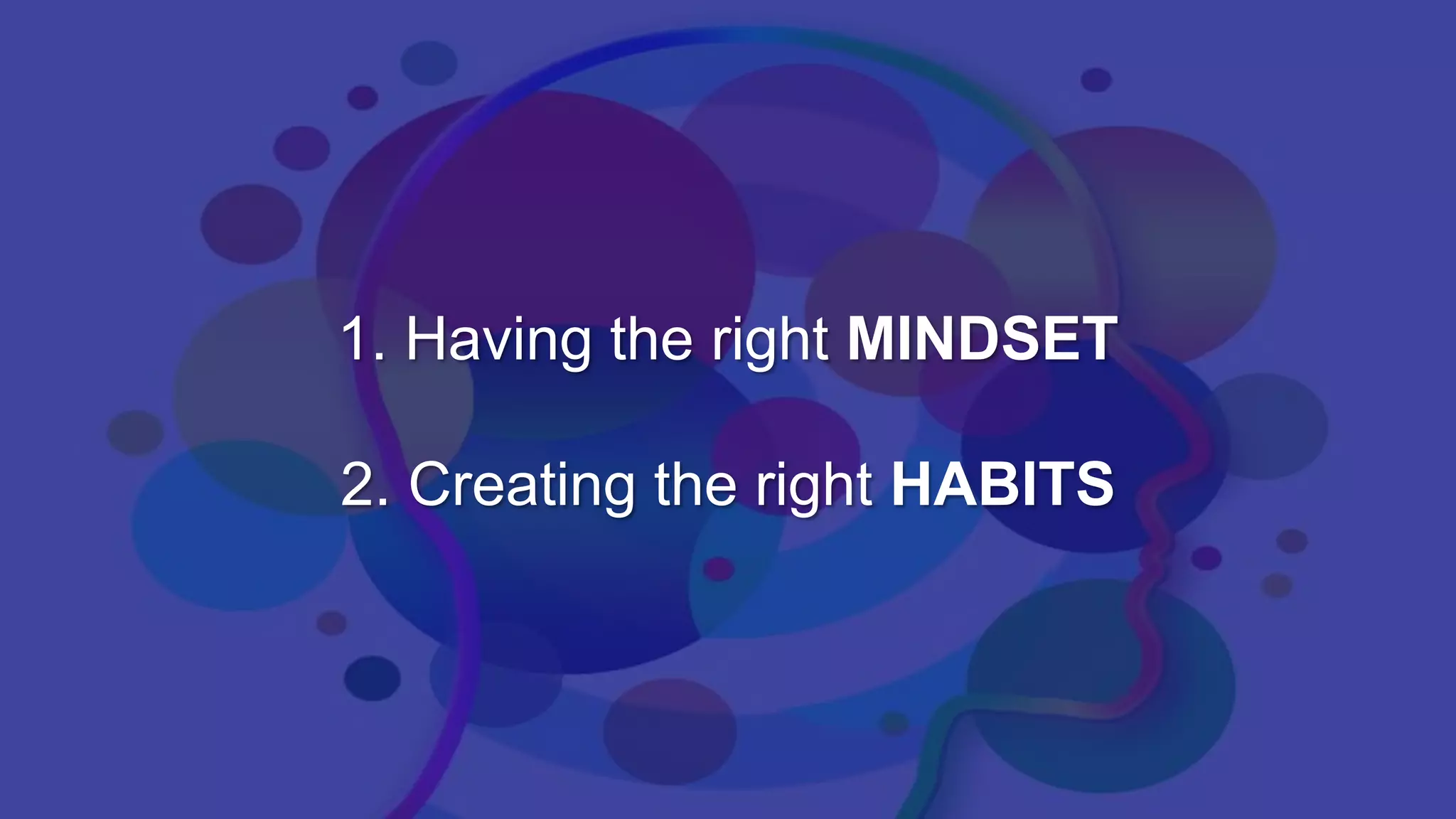 1. Having the right MINDSET
2. Creating the right HABITS
 