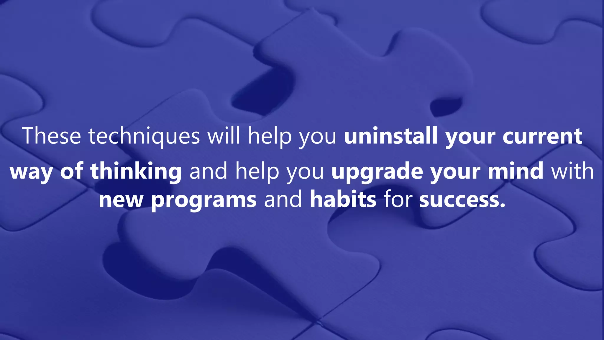 These techniques will help you uninstall your current
way of thinking and help you upgrade your mind with
new programs and habits for success.
 