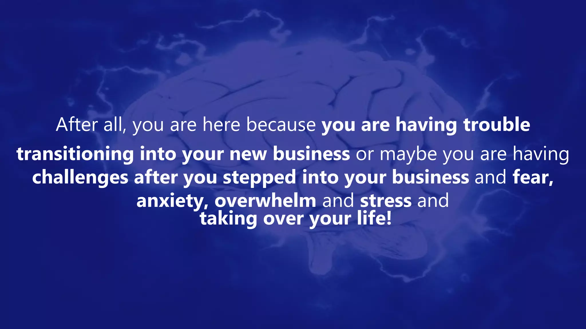After all, you are here because you are having trouble
transitioning into your new business or maybe you are having
challenges after you stepped into your business and fear,
anxiety, overwhelm and stress and
taking over your life!
 