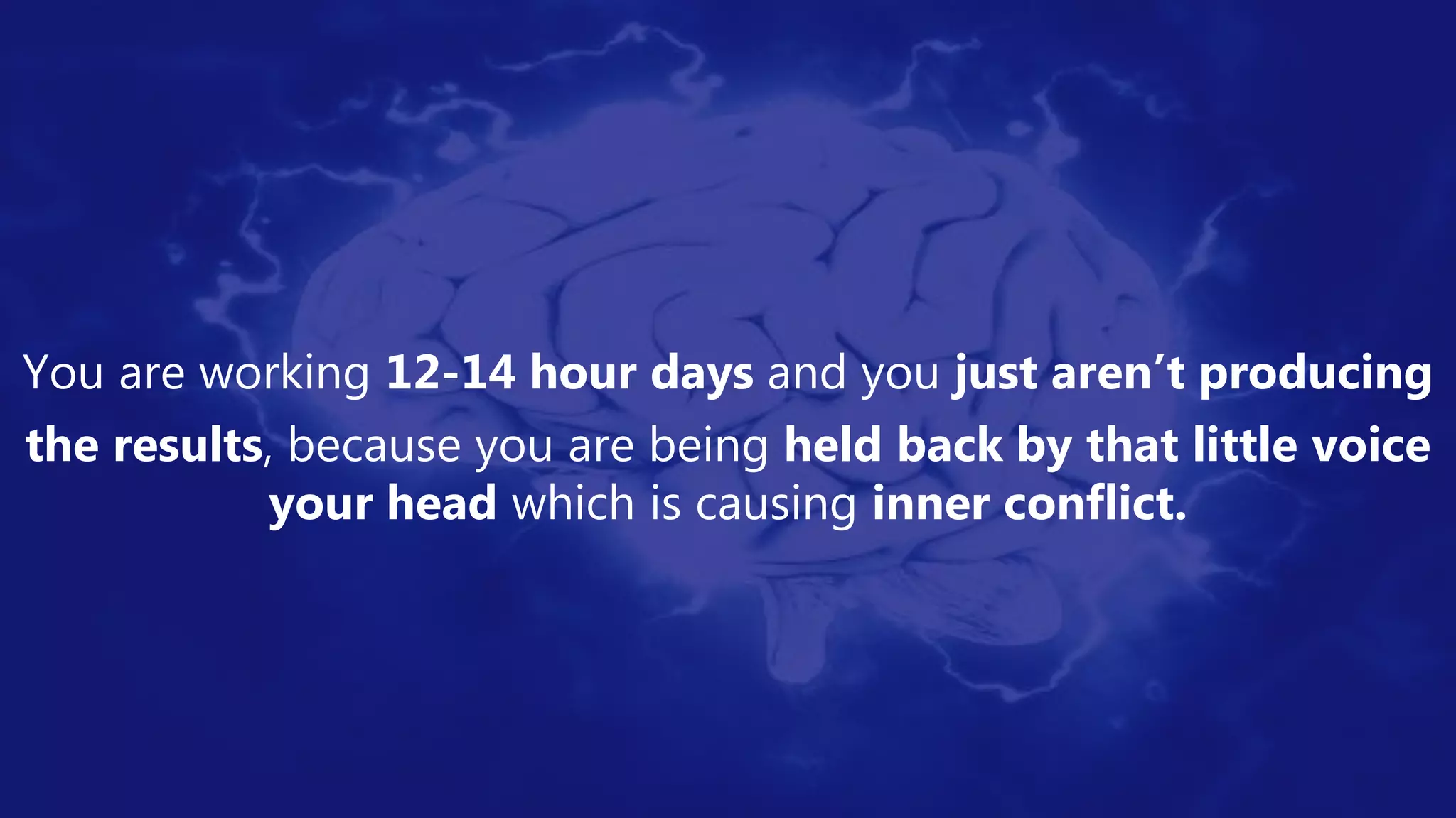 You are working 12-14 hour days and you just aren’t producing
the results, because you are being held back by that little voice
your head which is causing inner conflict.
 