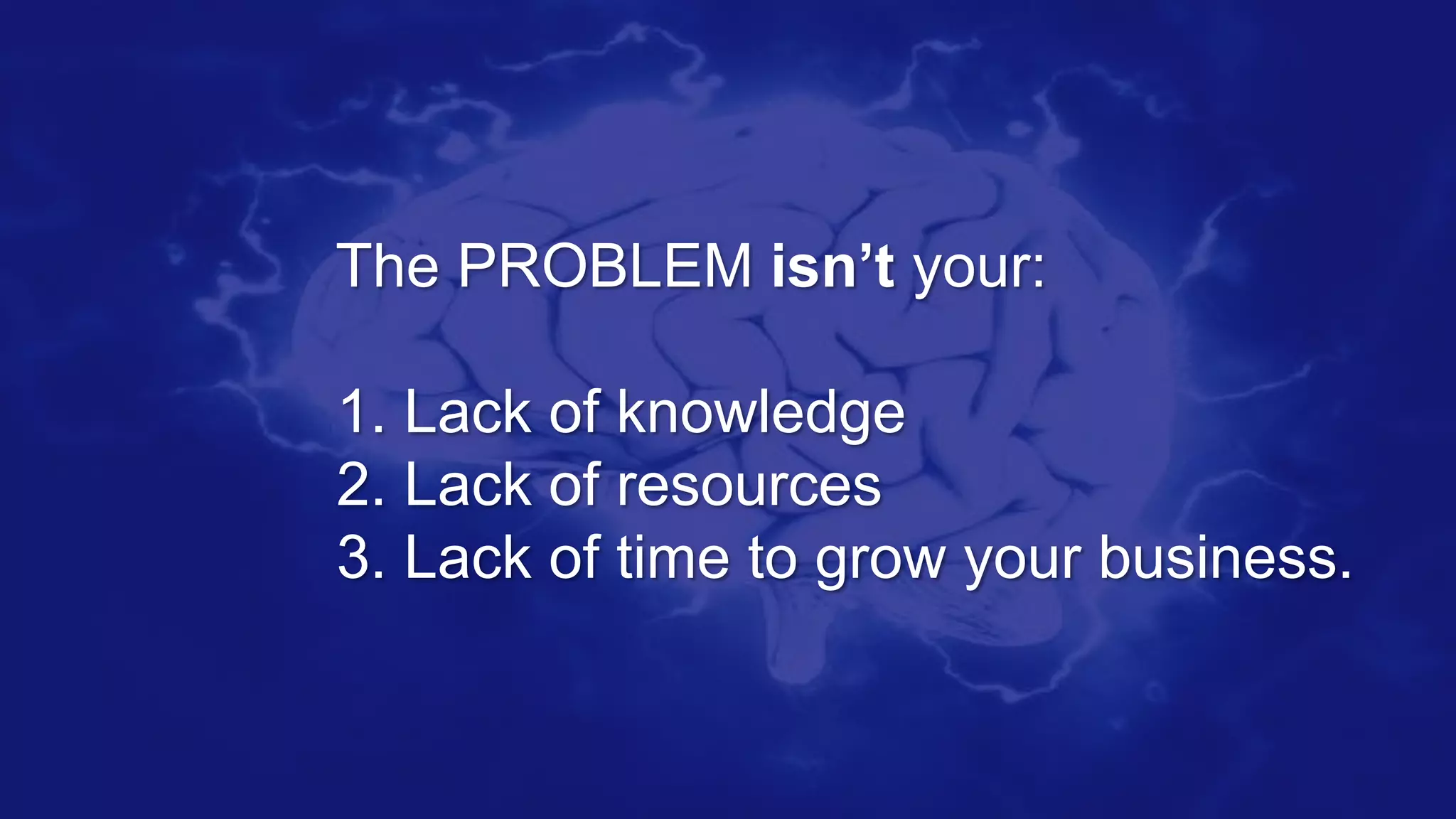 The PROBLEM isn’t your:
1. Lack of knowledge
2. Lack of resources
3. Lack of time to grow your business.
 