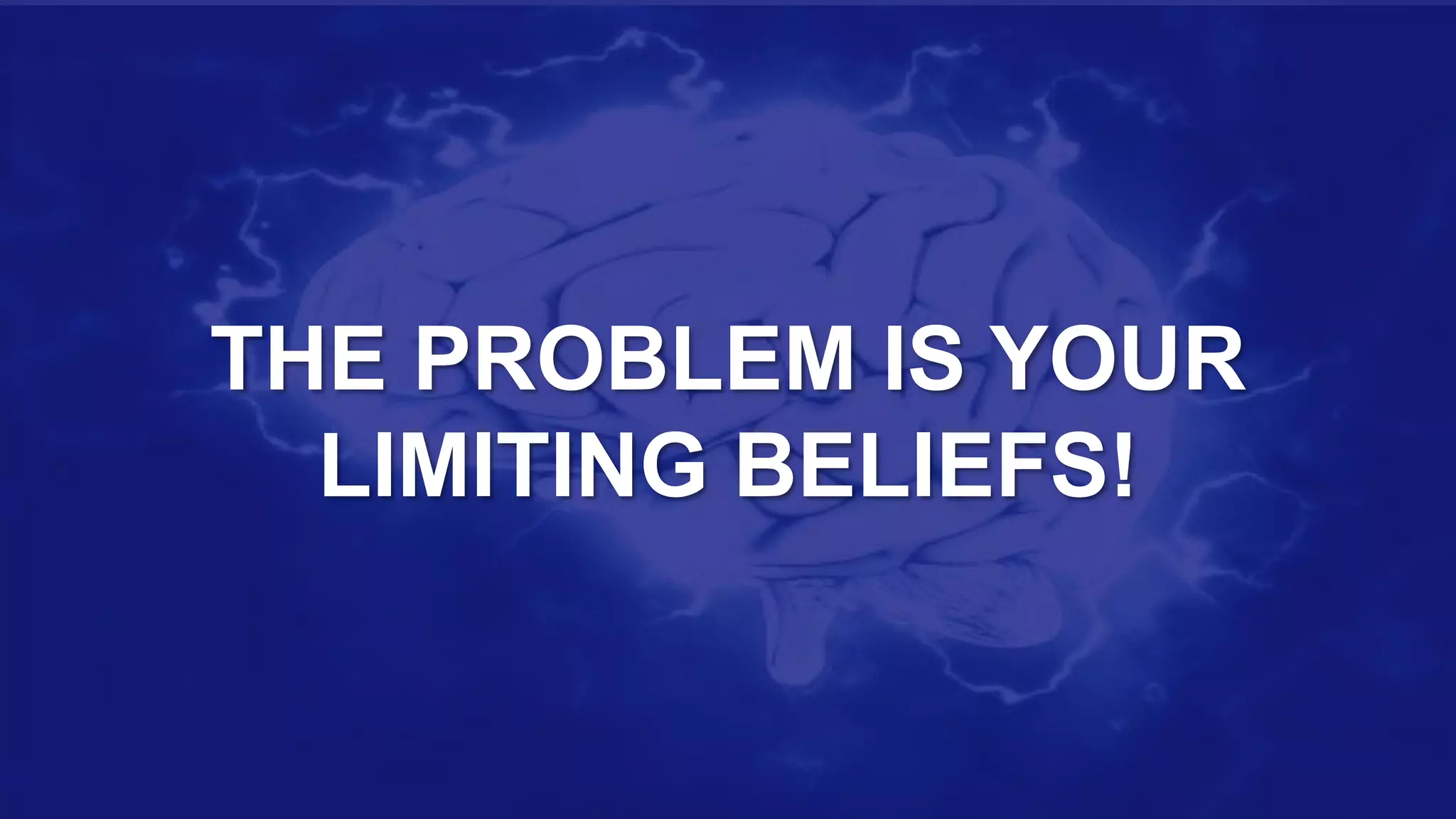 THE PROBLEM IS YOUR
LIMITING BELIEFS!
 