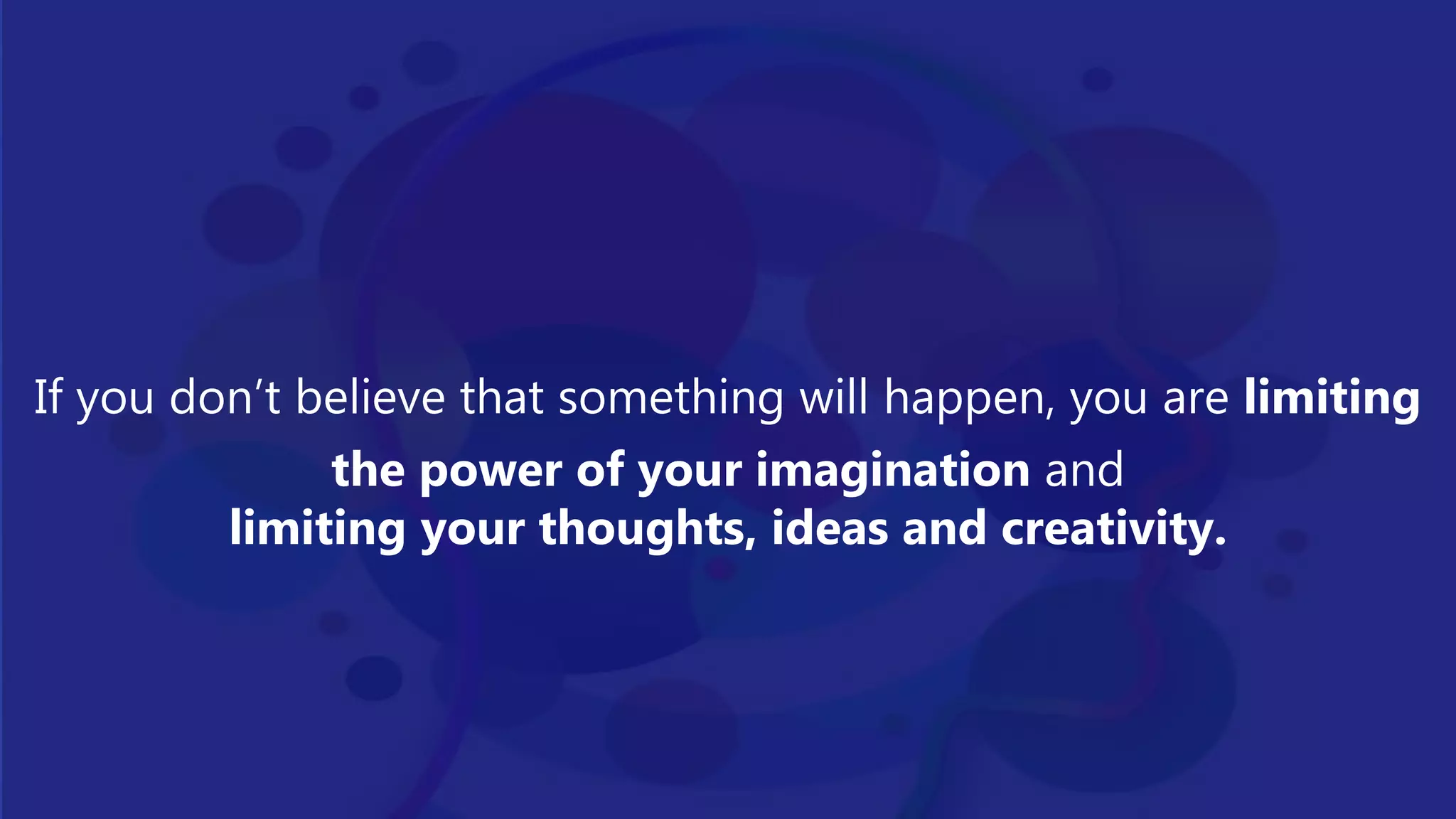 If you don’t believe that something will happen, you are limiting
the power of your imagination and
limiting your thoughts, ideas and creativity.
 