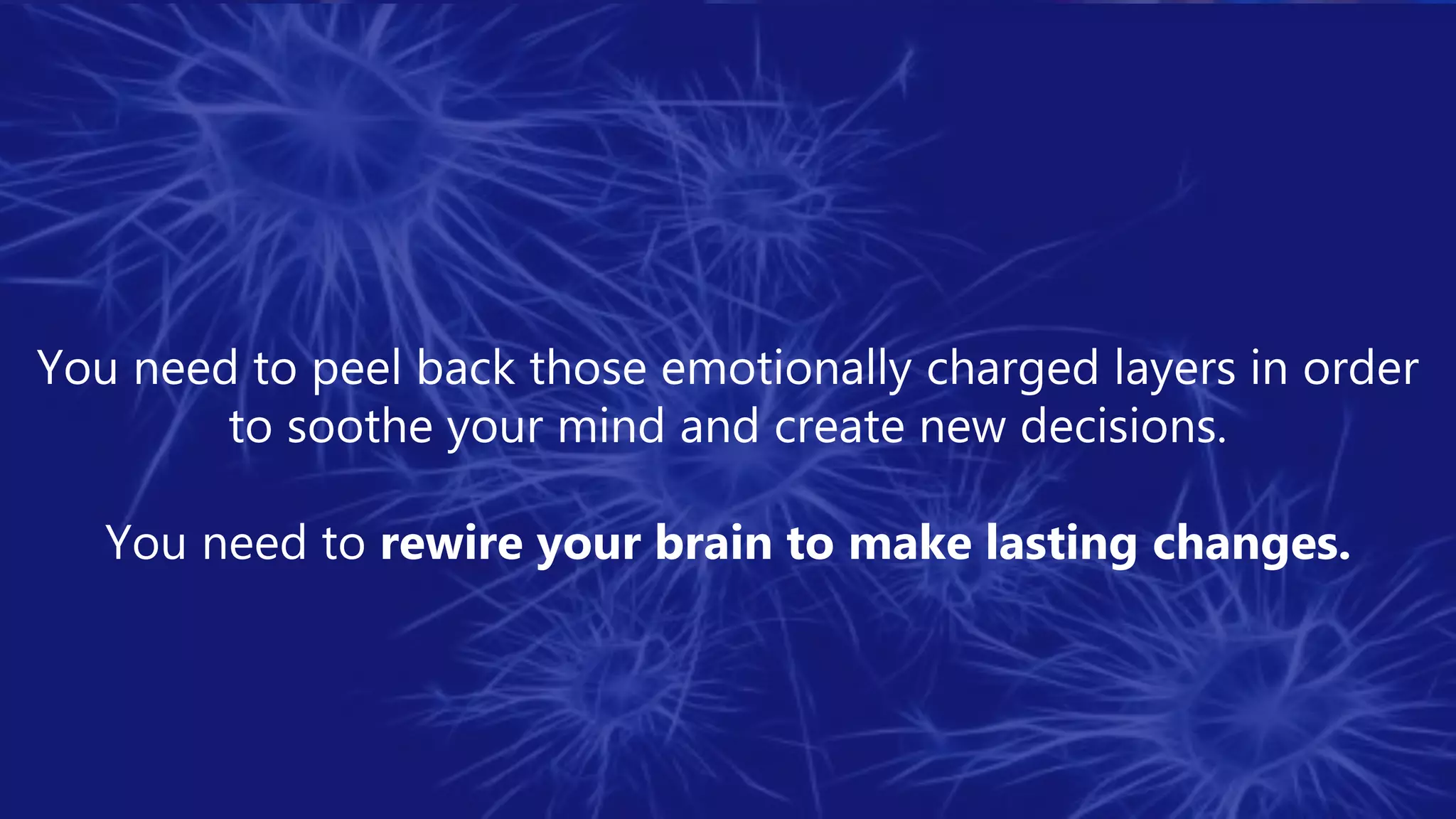 You need to peel back those emotionally charged layers in order
to soothe your mind and create new decisions.
You need to rewire your brain to make lasting changes.
 