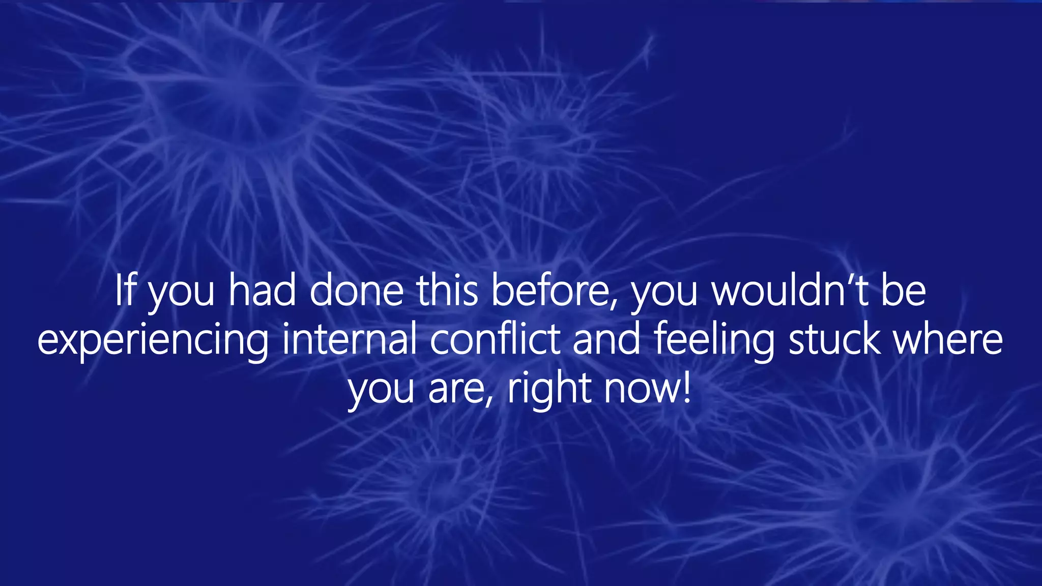 If you had done this before, you wouldn’t be
experiencing internal conflict and feeling stuck where
you are, right now!
 
