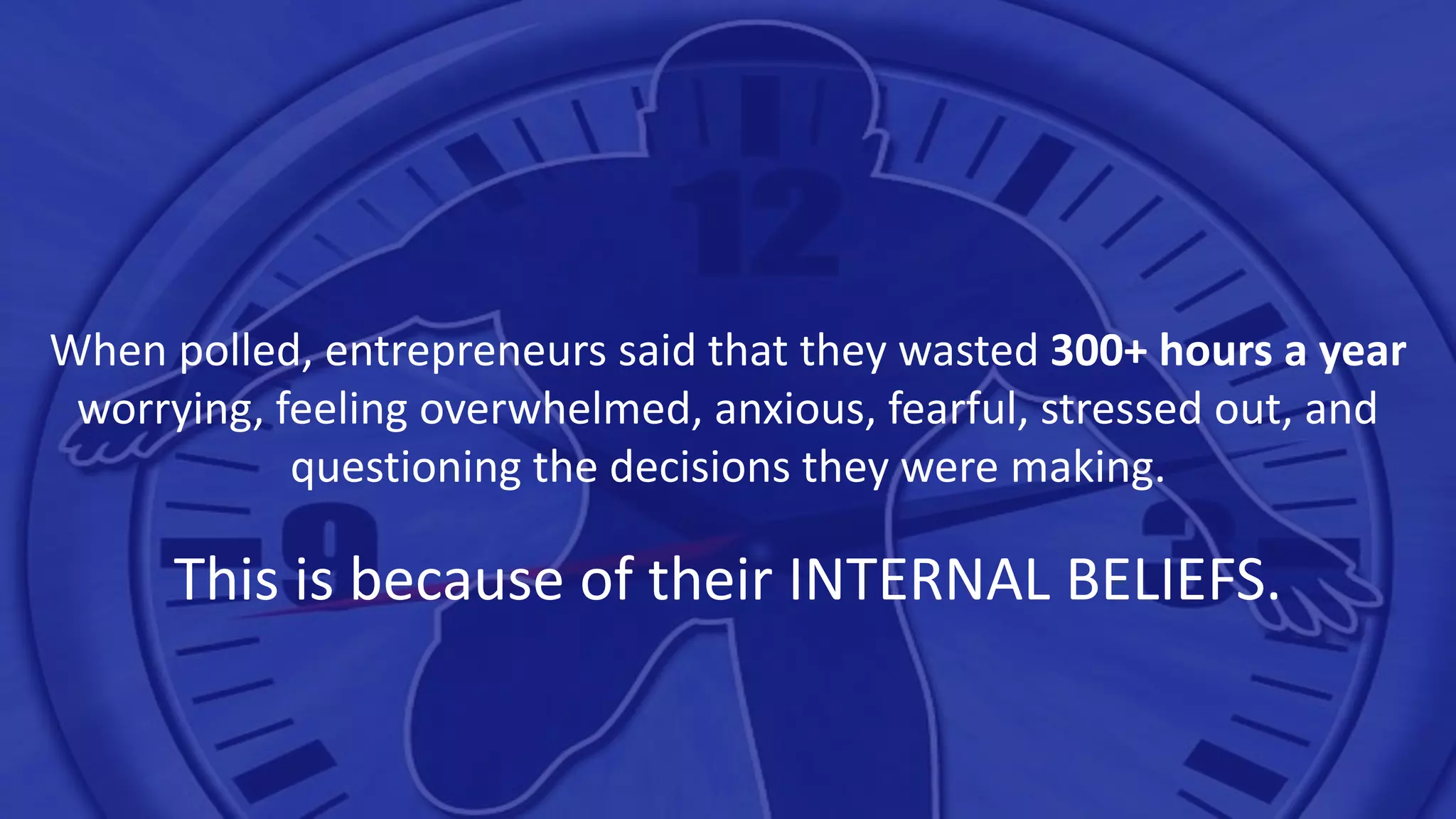 When polled, entrepreneurs said that they wasted 300+ hours a year
worrying, feeling overwhelmed, anxious, fearful, stressed out, and
questioning the decisions they were making.
This is because of their INTERNAL BELIEFS.
 