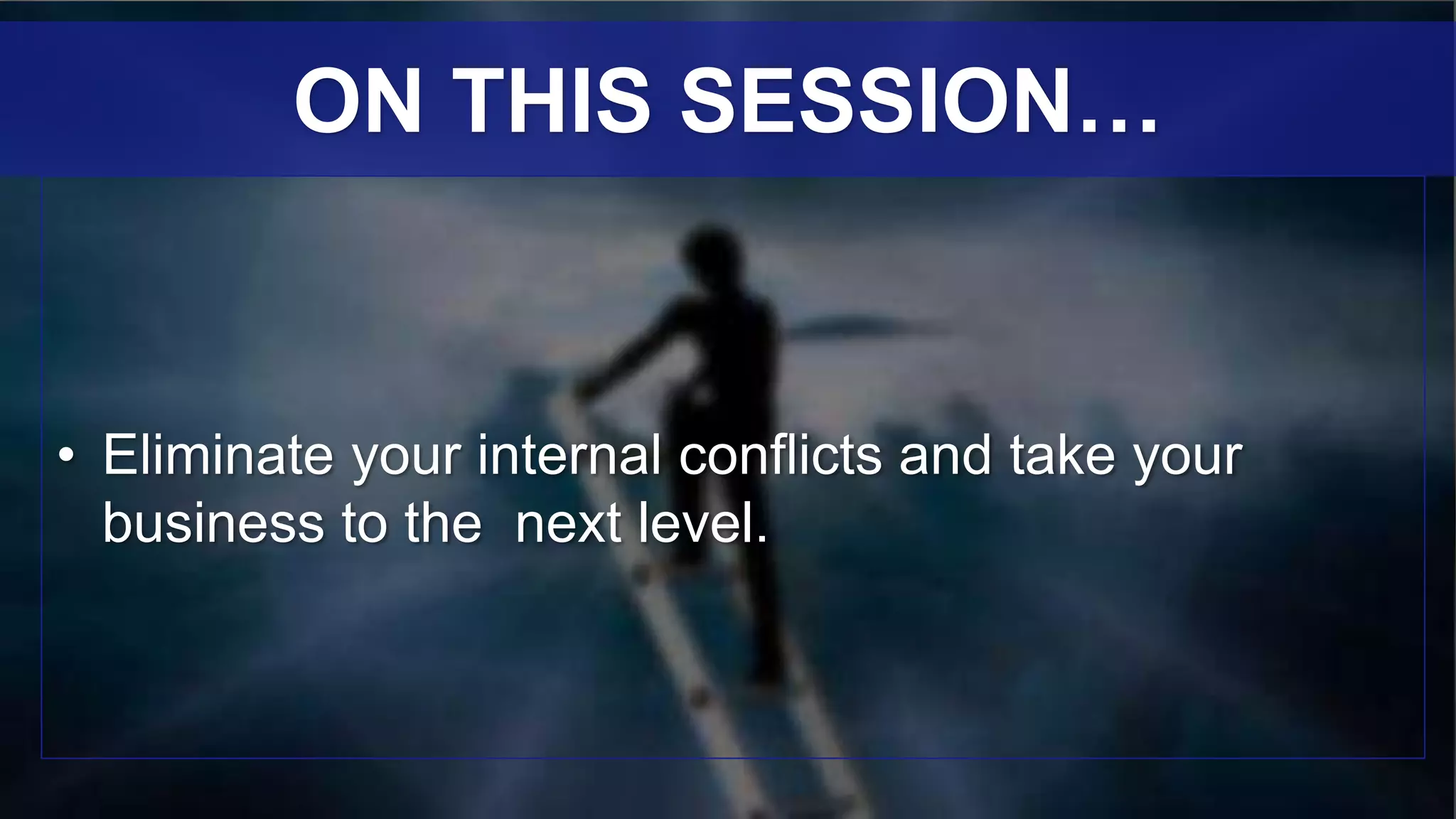 • Eliminate your internal conflicts and take your
business to the next level.
ON THIS SESSION…
 