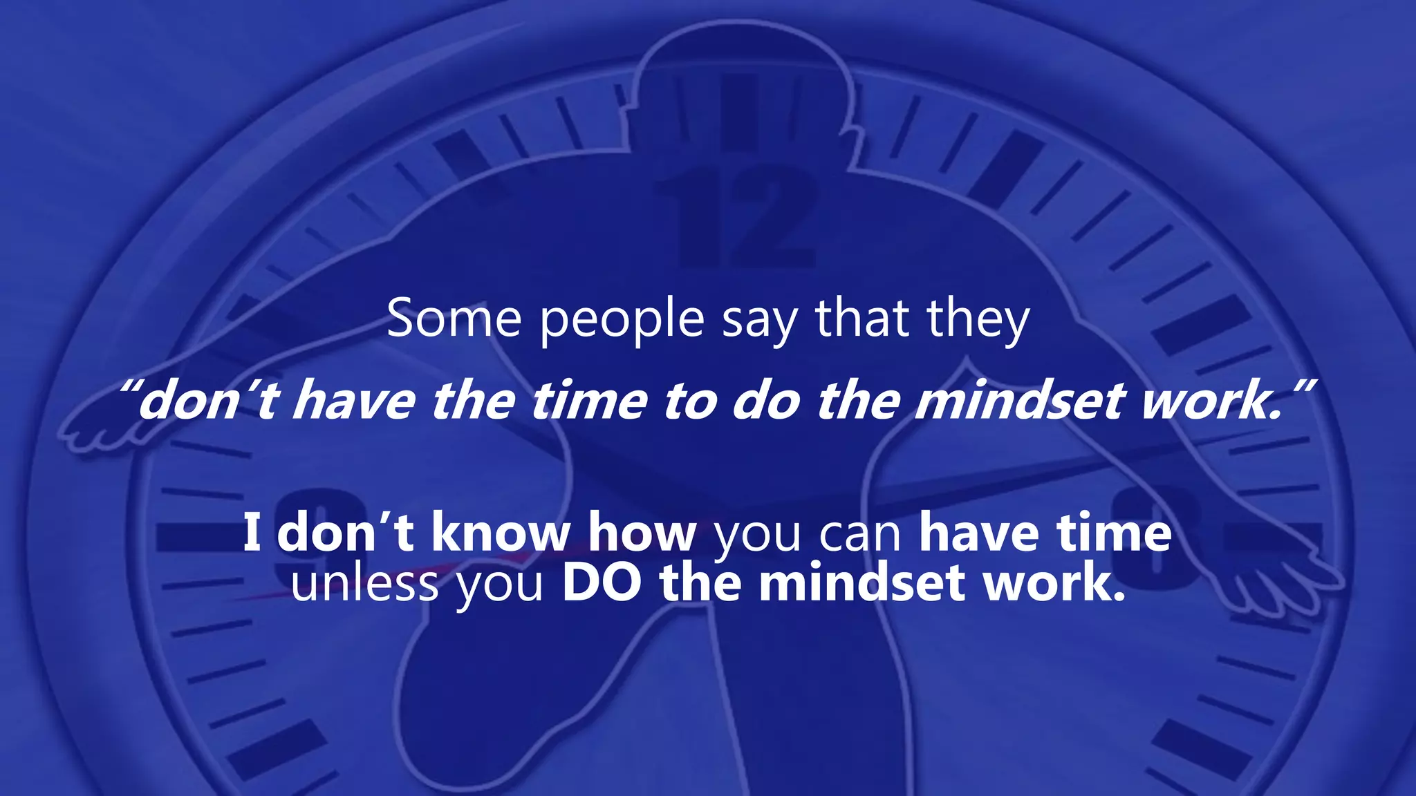 Some people say that they
“don’t have the time to do the mindset work.”
I don’t know how you can have time
unless you DO the mindset work.
 