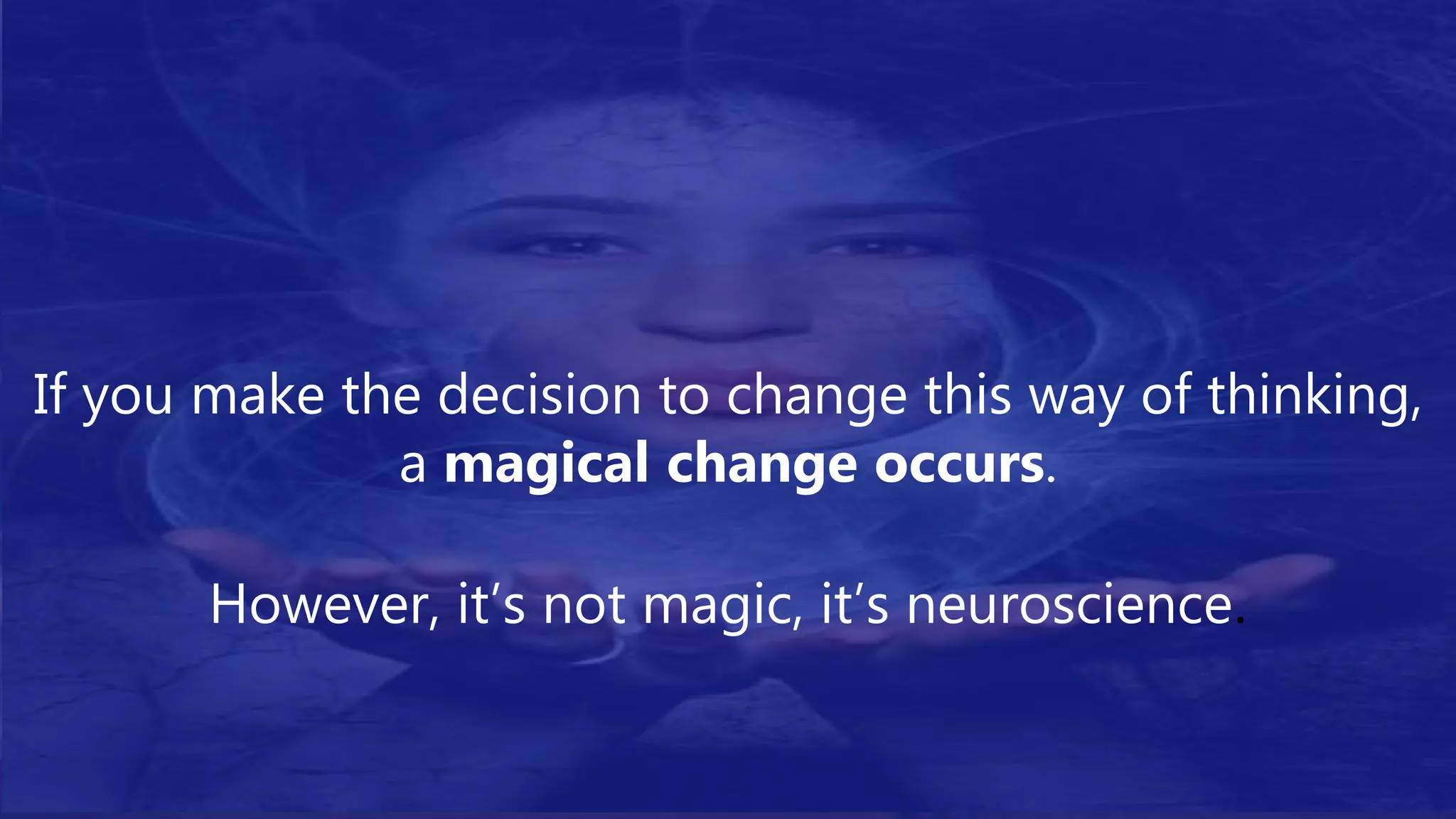 If you make the decision to change this way of thinking,
a magical change occurs.
However, it’s not magic, it’s neuroscience.
 