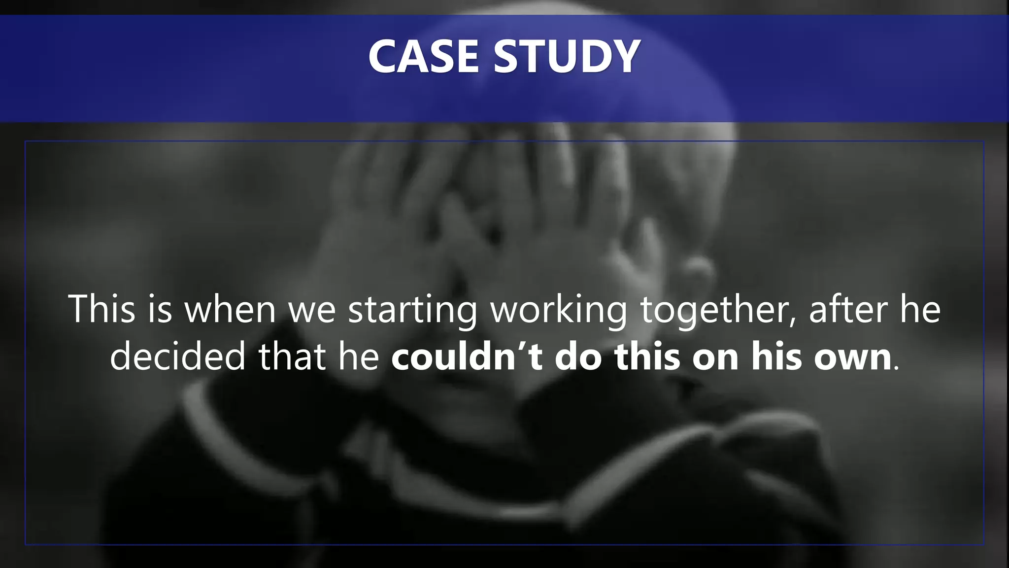 This is when we starting working together, after he
decided that he couldn’t do this on his own.
CASE STUDY
 