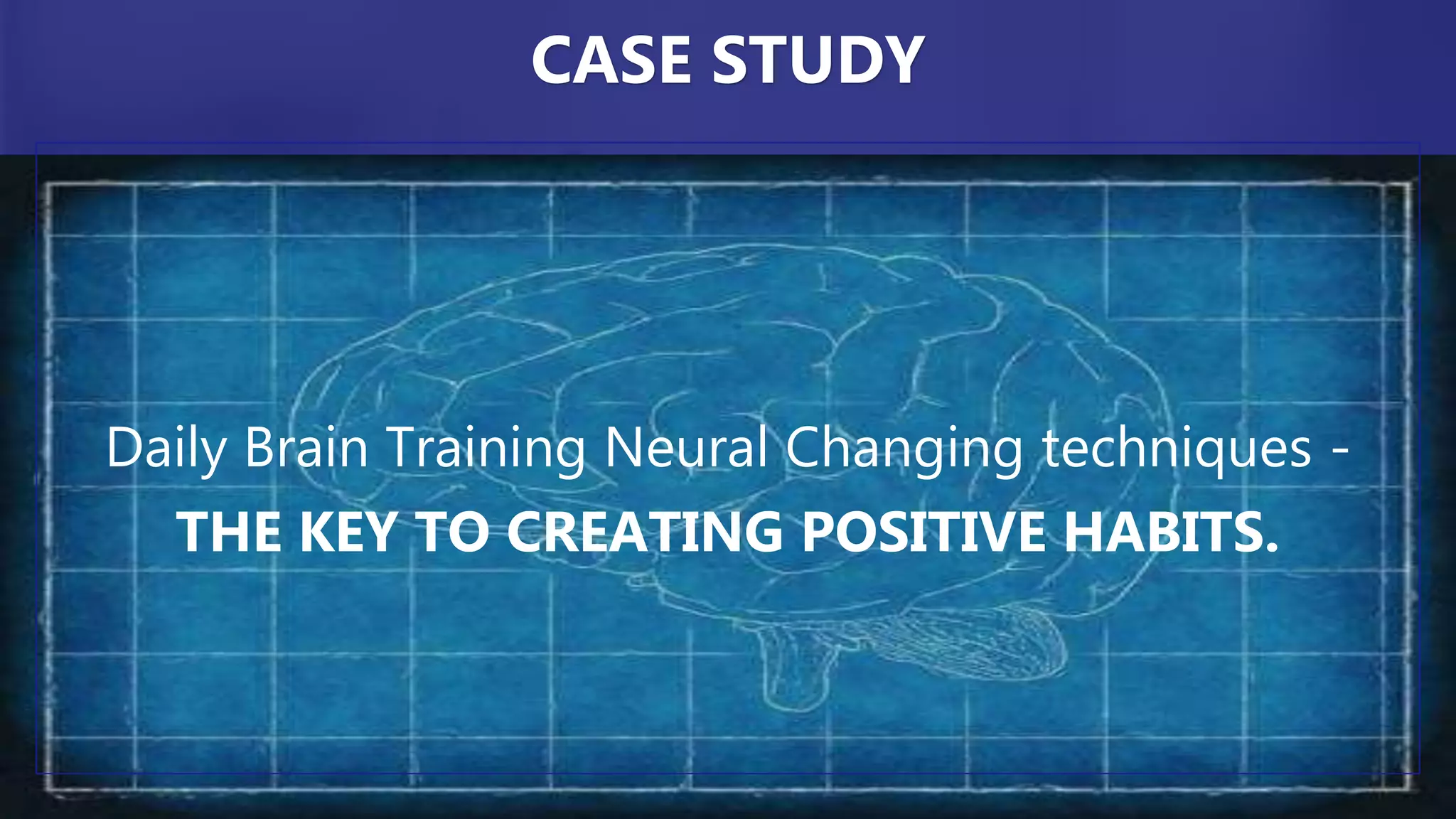 Daily Brain Training Neural Changing techniques -
THE KEY TO CREATING POSITIVE HABITS.
CASE STUDY
 