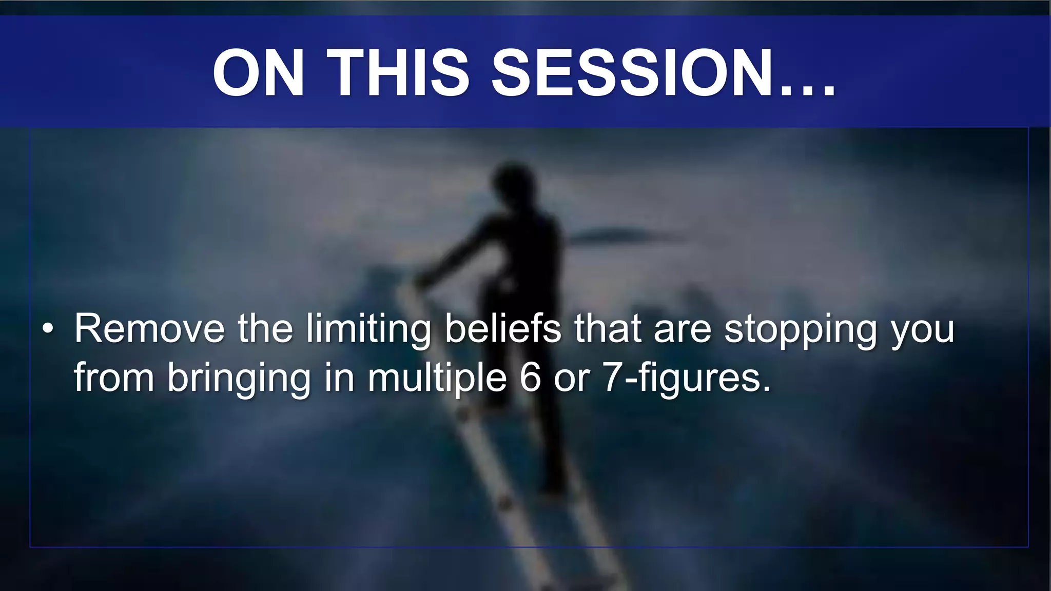 • Remove the limiting beliefs that are stopping you
from bringing in multiple 6 or 7-figures.
ON THIS SESSION…
 