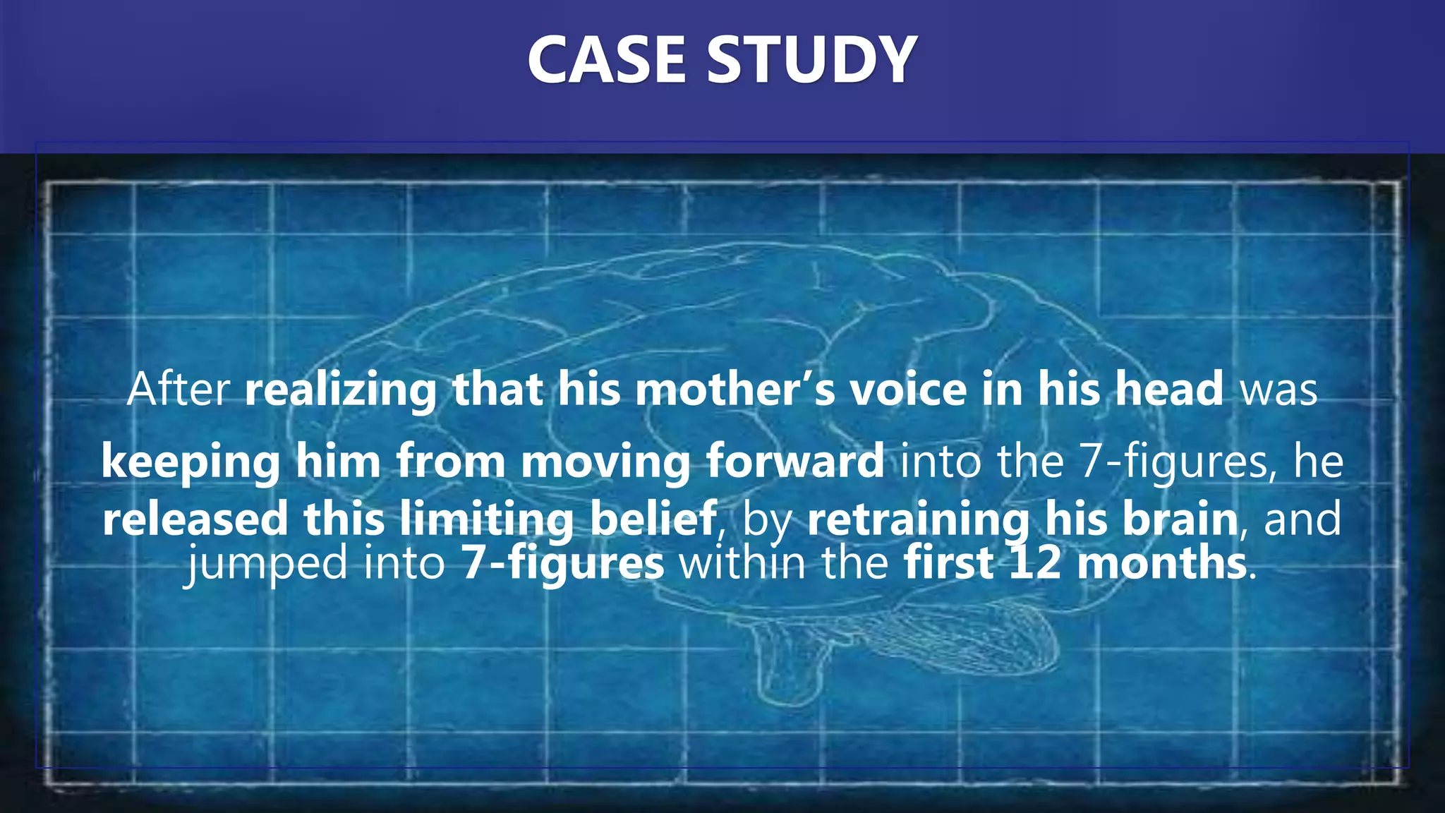 After realizing that his mother’s voice in his head was
keeping him from moving forward into the 7-figures, he
released this limiting belief, by retraining his brain, and
jumped into 7-figures within the first 12 months.
CASE STUDY
 