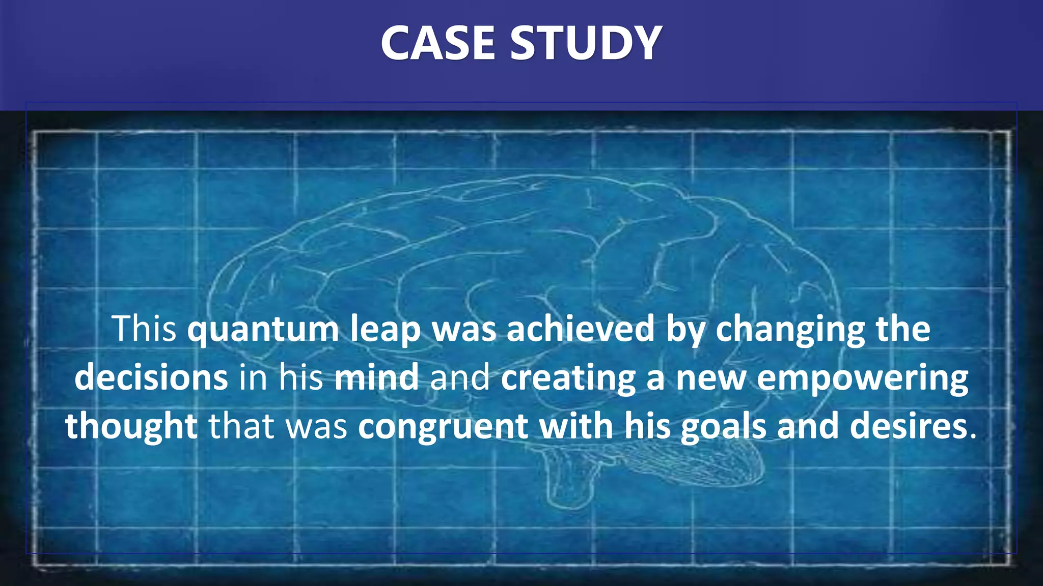 This quantum leap was achieved by changing the
decisions in his mind and creating a new empowering
thought that was congruent with his goals and desires.
CASE STUDY
 