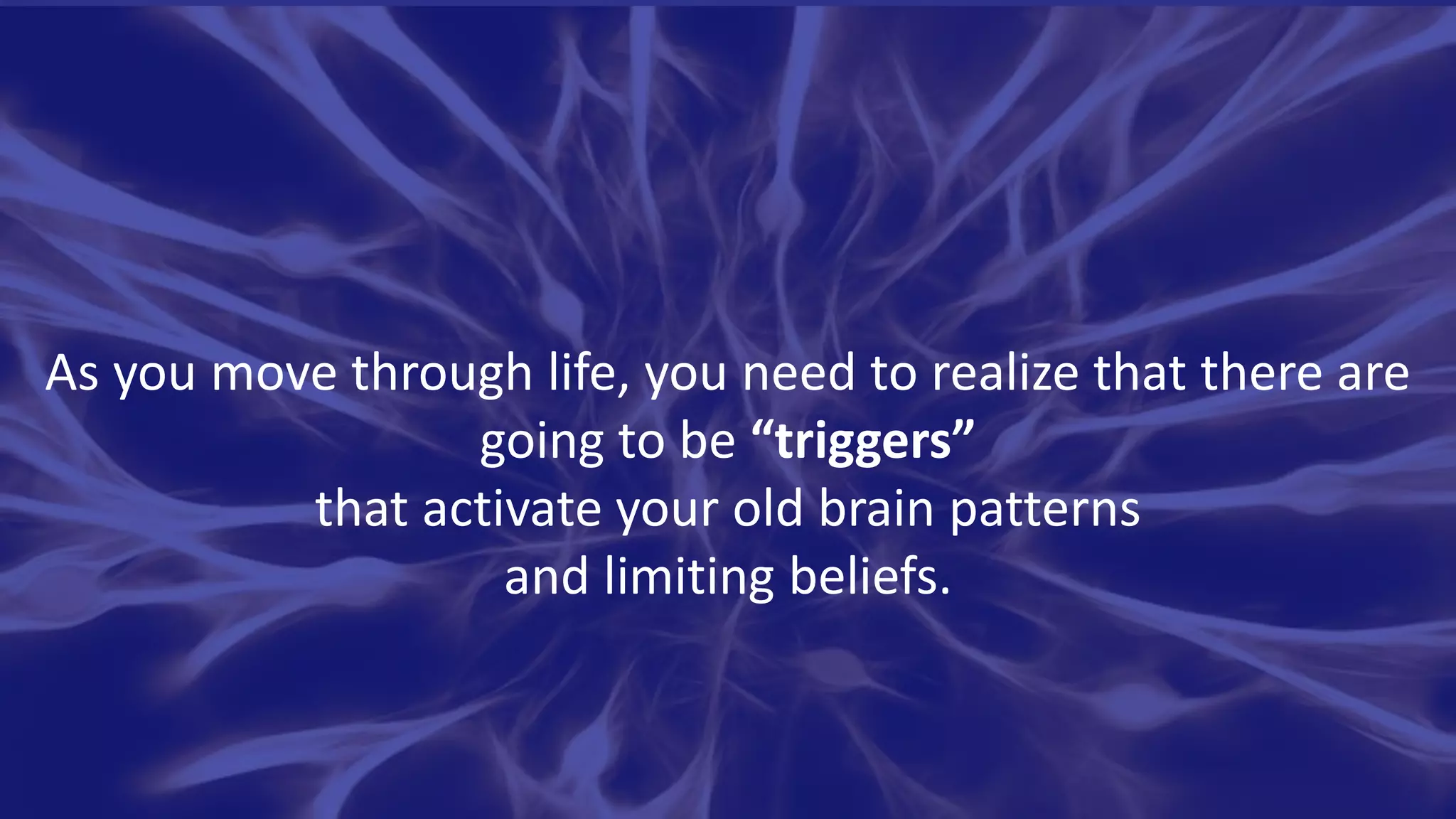 As you move through life, you need to realize that there are
going to be “triggers”
that activate your old brain patterns
and limiting beliefs.
 