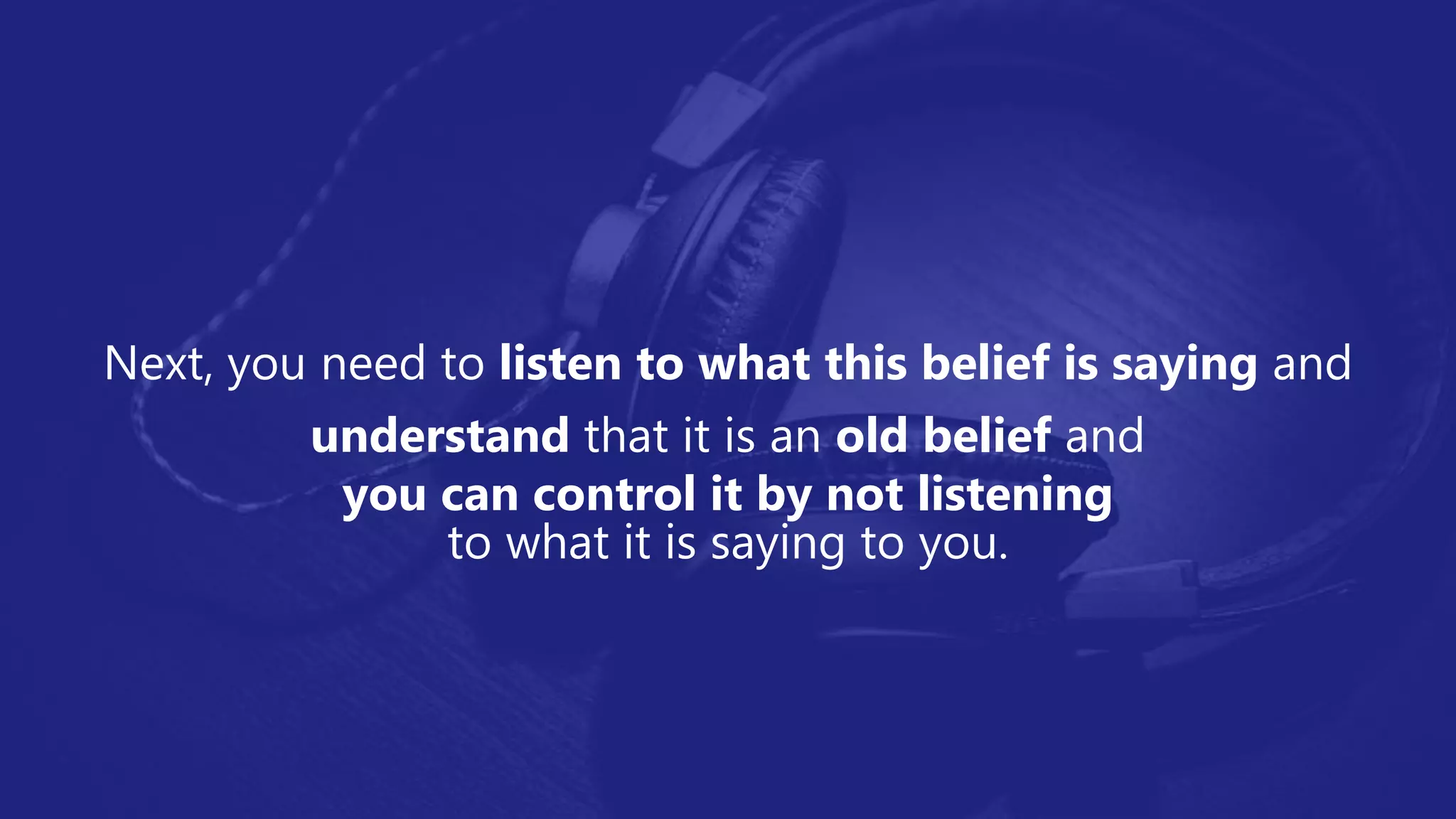 Next, you need to listen to what this belief is saying and
understand that it is an old belief and
you can control it by not listening
to what it is saying to you.
 