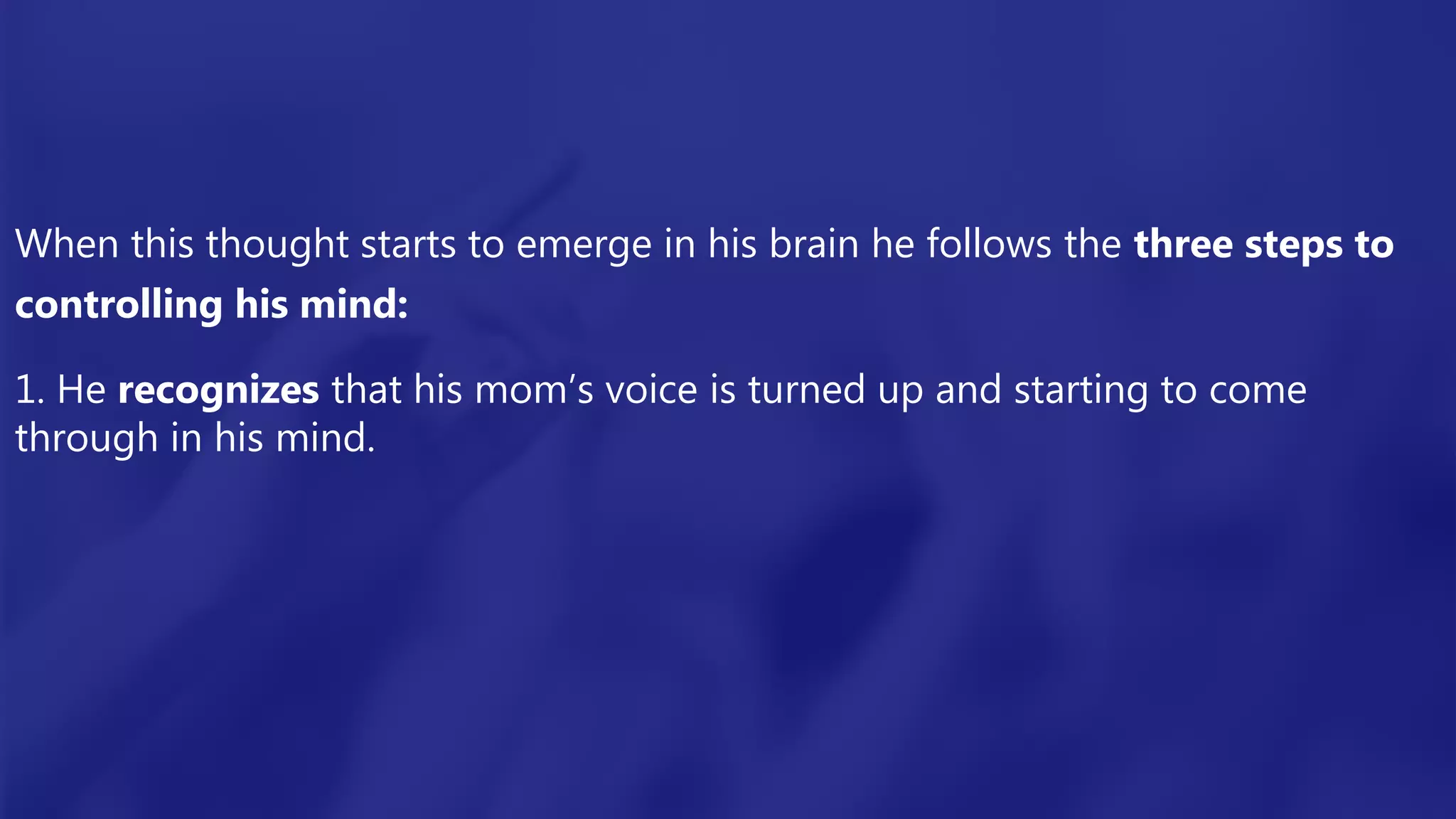 When this thought starts to emerge in his brain he follows the three steps to
controlling his mind:
1. He recognizes that his mom’s voice is turned up and starting to come
through in his mind.
 