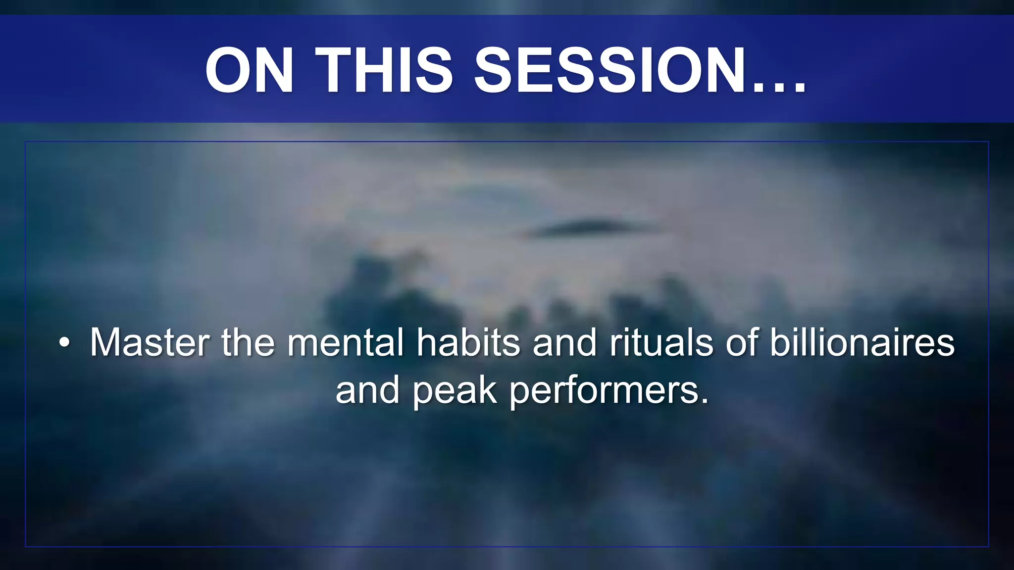 • Master the mental habits and rituals of billionaires
and peak performers.
ON THIS SESSION…
 