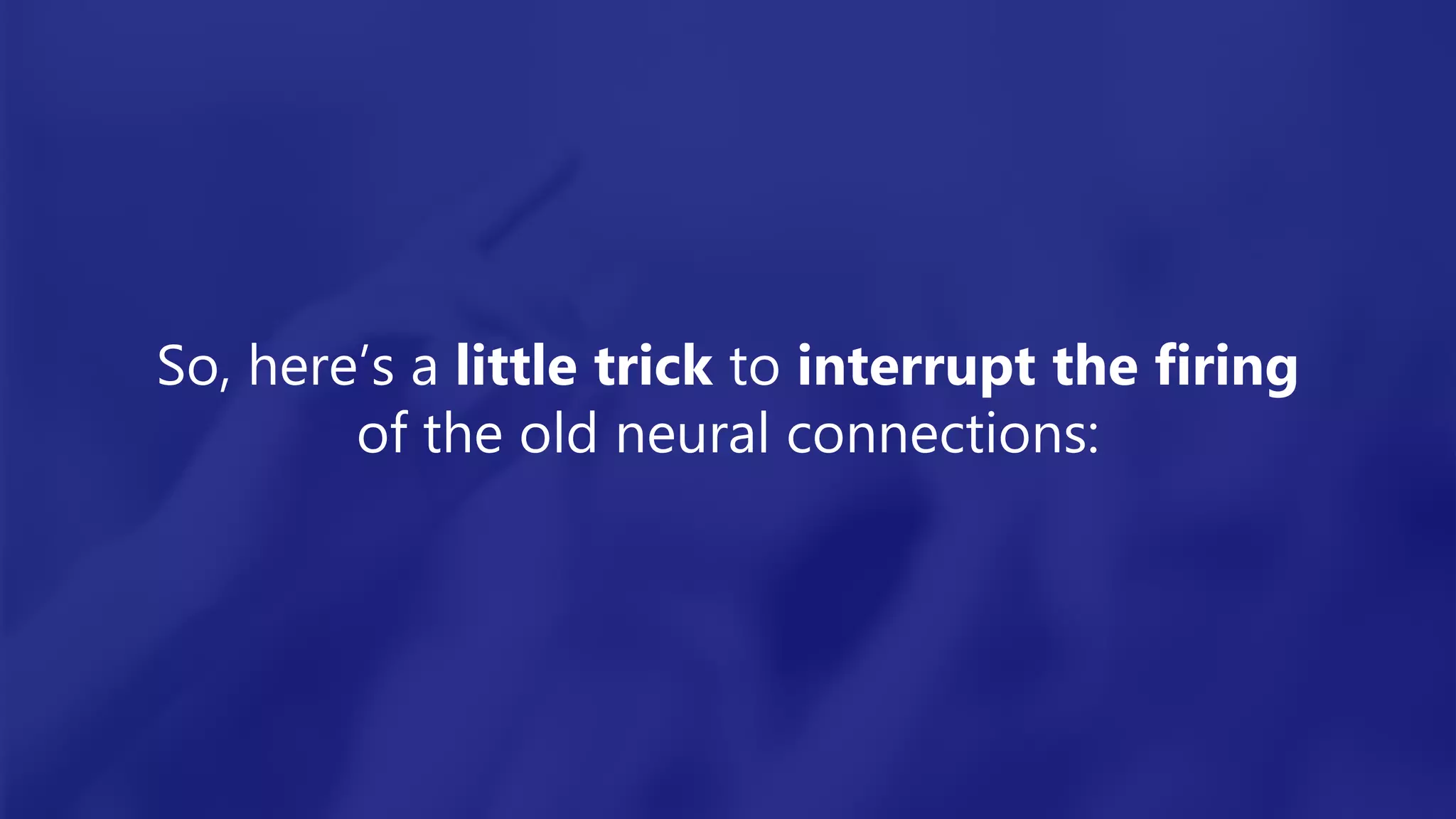 So, here’s a little trick to interrupt the firing
of the old neural connections:
 
