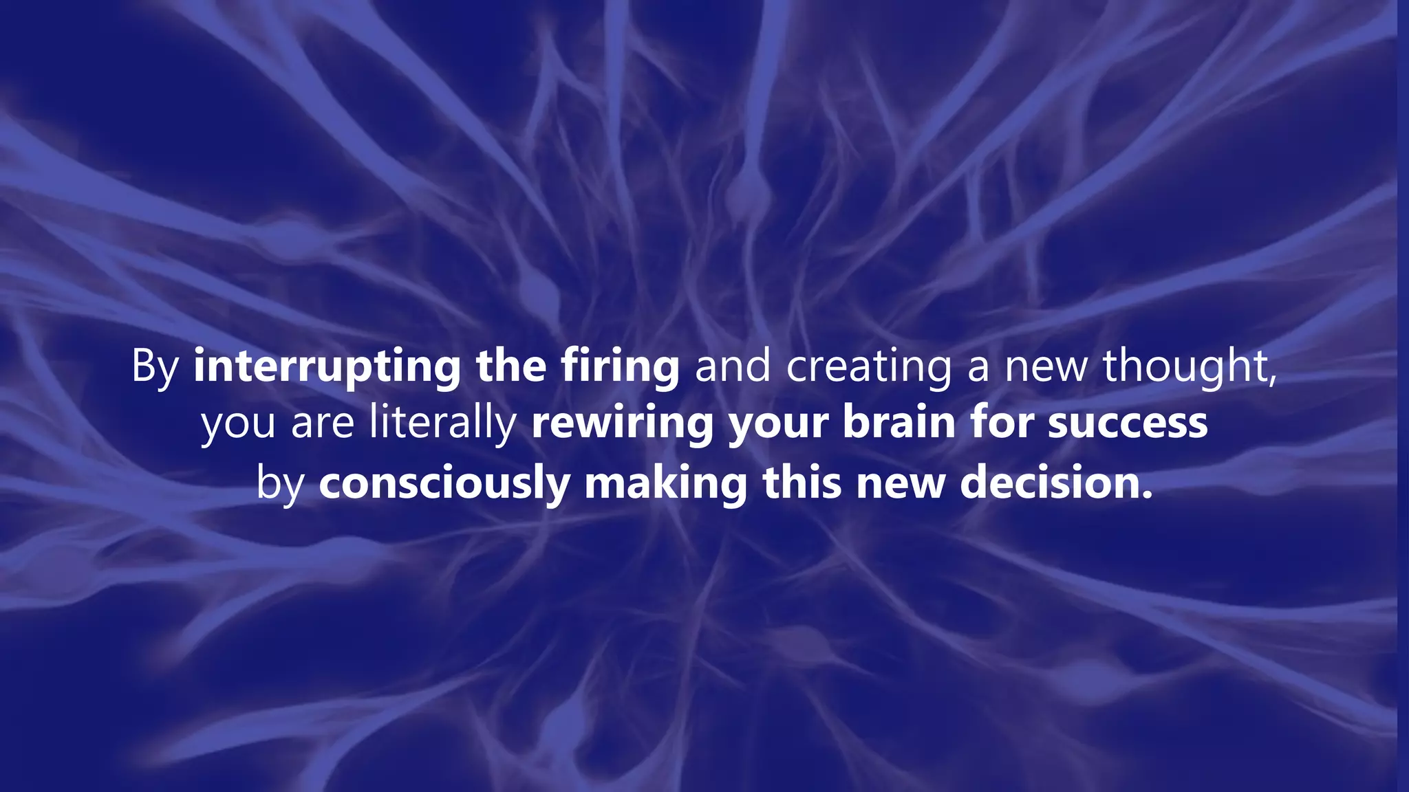 By interrupting the firing and creating a new thought,
you are literally rewiring your brain for success
by consciously making this new decision.
 