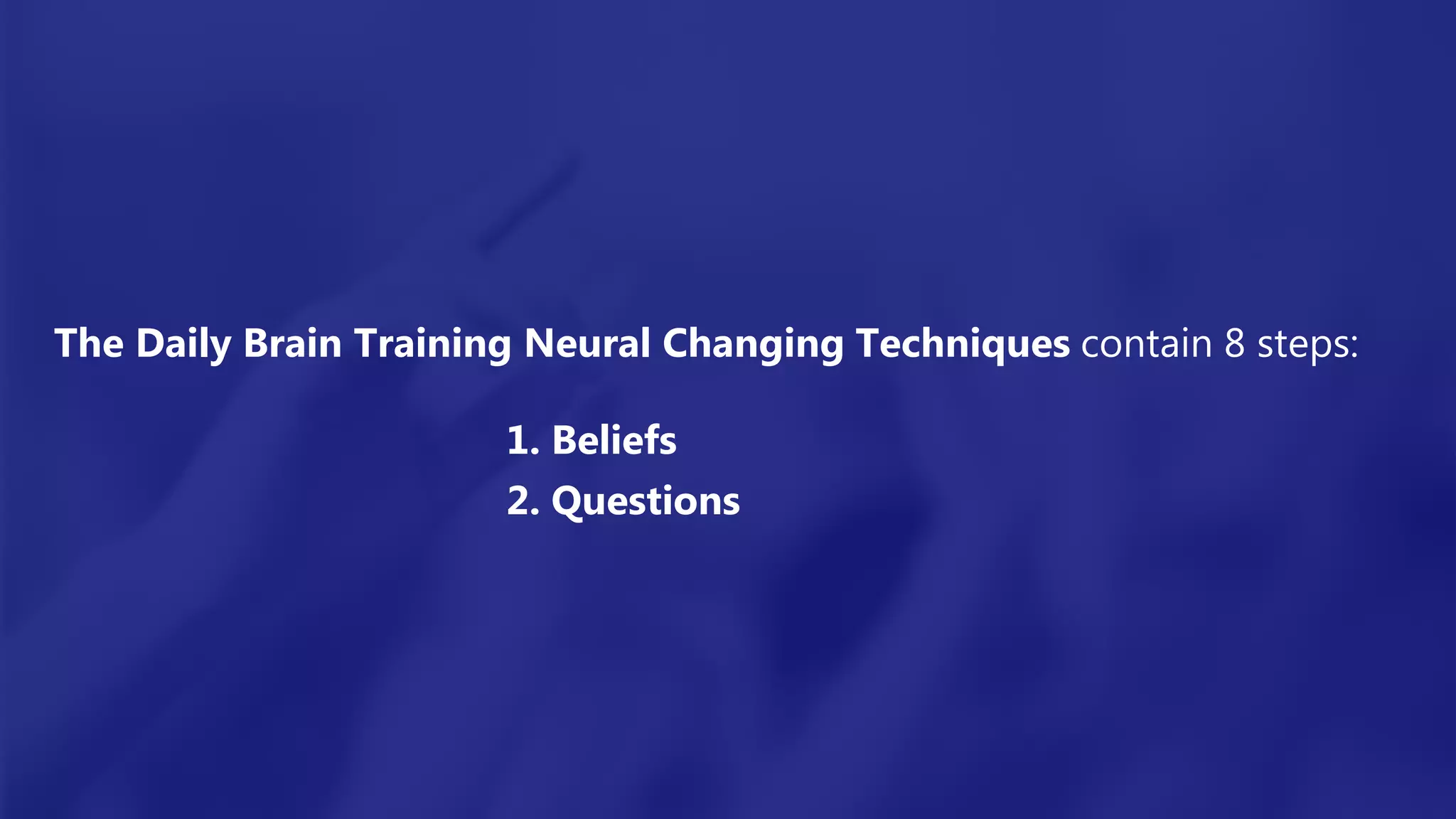 The Daily Brain Training Neural Changing Techniques contain 8 steps:
1. Beliefs
2. Questions
 