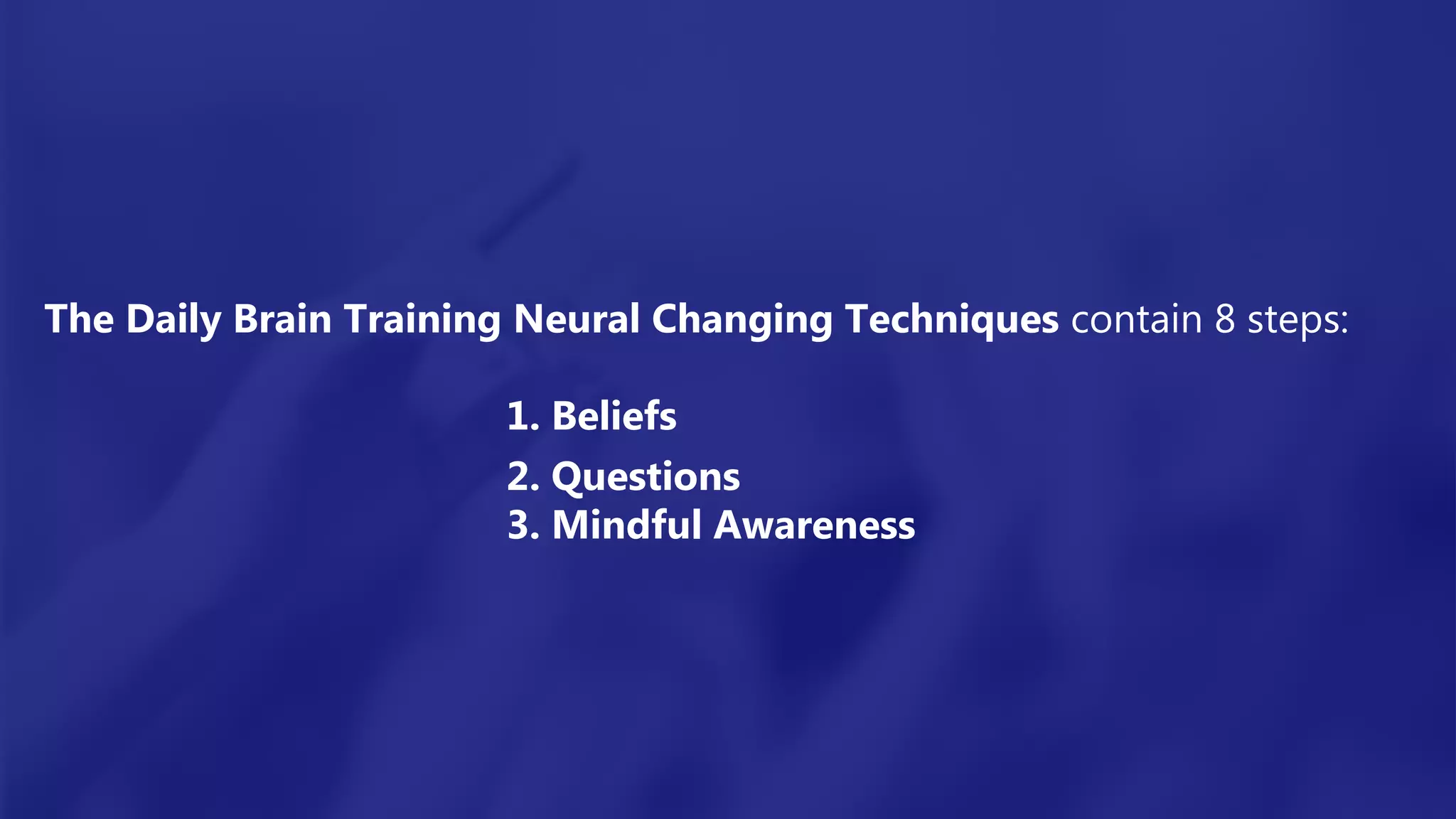 The Daily Brain Training Neural Changing Techniques contain 8 steps:
1. Beliefs
2. Questions
3. Mindful Awareness
 