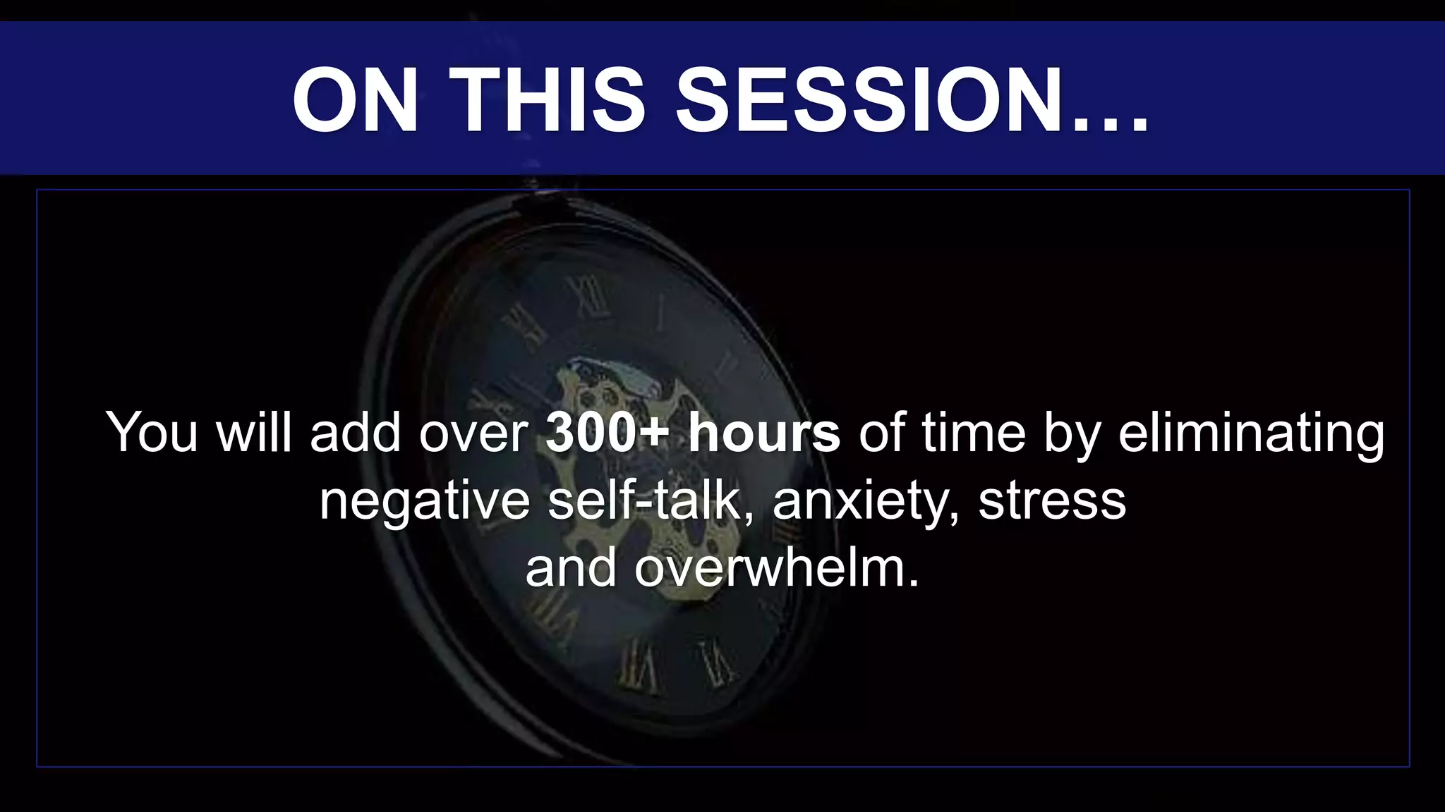 You will add over 300+ hours of time by eliminating
negative self-talk, anxiety, stress
and overwhelm.
ON THIS SESSION…
 