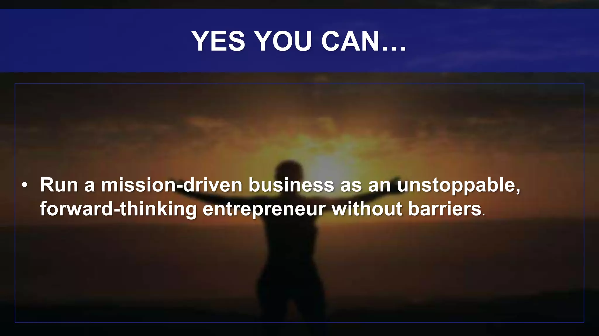 • Run a mission-driven business as an unstoppable,
forward-thinking entrepreneur without barriers.
YES YOU CAN…
 