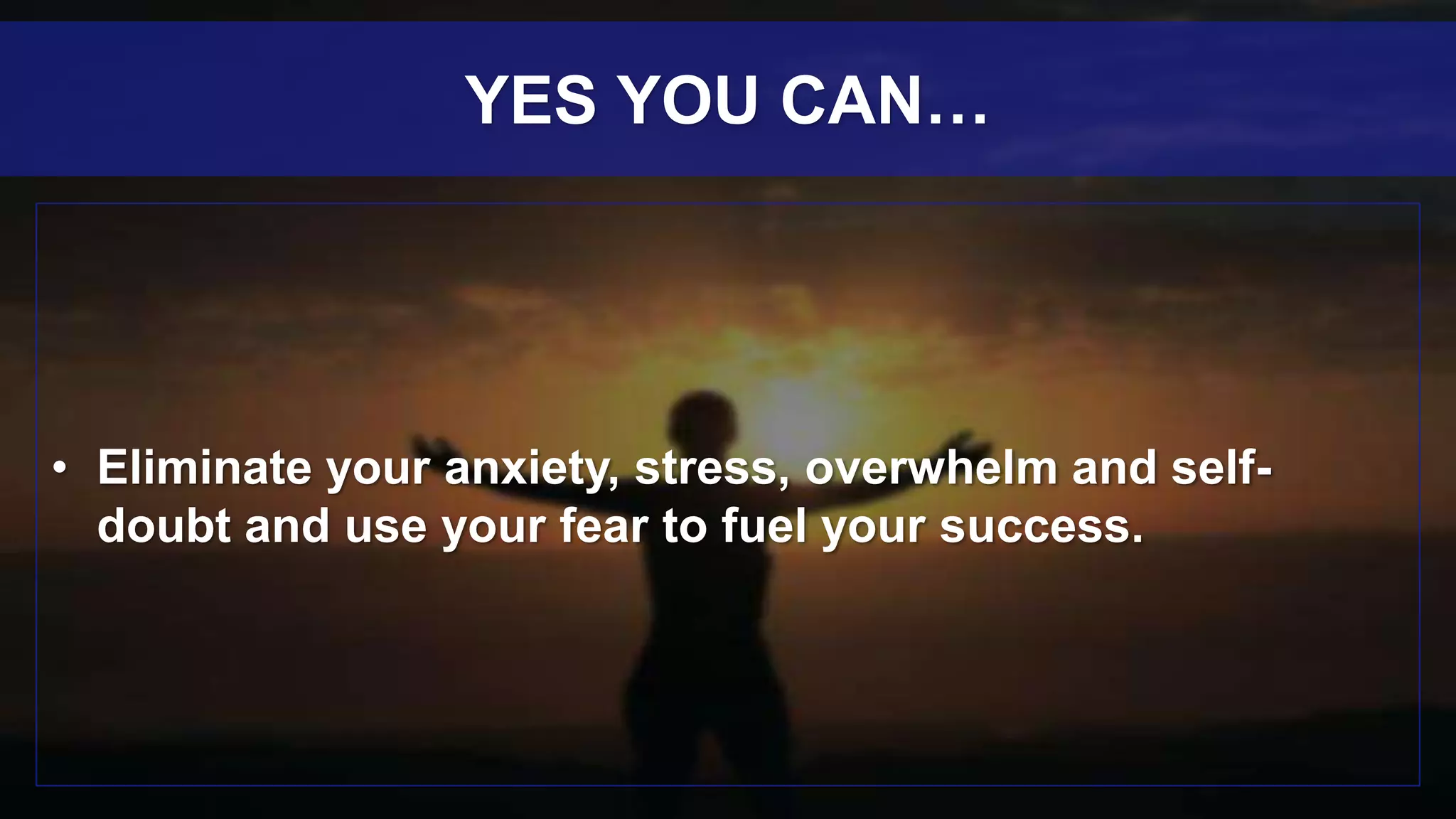 • Eliminate your anxiety, stress, overwhelm and self-
doubt and use your fear to fuel your success.
YES YOU CAN…
 