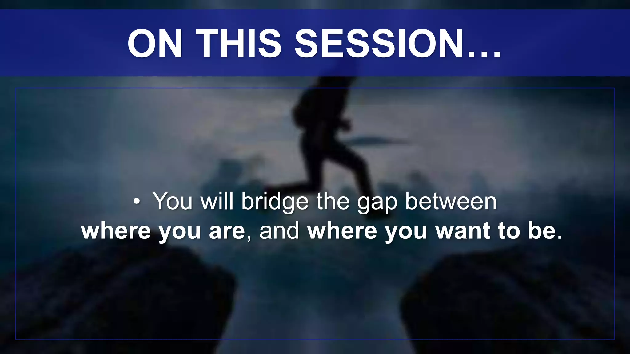 • You will bridge the gap between
where you are, and where you want to be.
ON THIS SESSION…
 